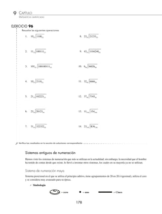 CAPÍTULO 9
ARITMÉTICA • Sistemas de numeración
177
2 Resuelve 421(5) ÷ 3(5).
Solución
1
3(5) 421(5)
–3
12
3(5) × 1(5) = 3(5)
Se resta de la primera cifra del dividendo y se baja
la siguiente cifra
12
3(5) 421(5)
–3
12
–11
011
2(5) × 3(5) = 11(5)
Se resta de 12(5) y se baja la siguiente cifra
122
3(5) 421(5)
–3
12
–11
011
–11
0
2(5) × 3(5) = 11(5)
Se resta de 11(5)
Entonces, 421(5) ÷ 3(5) = 122(5).
3 Resuelve 5272(8) ÷ 24(8)
Solución
211
24(8) 5272(8)
–50
27
–24
32
–24
06
Por tanto, 5272(8) ÷ 24(8) = 211(8) y el residuo es 6(8)
4 Resuelve 4D0D(16) ÷ 19(16).
Solución
315
19(16) 4D0D(16)
–4B
020
–19
07D
–7D
0
Por tanto, 4D0D(16) ÷ 19(16) = 315(16)
www.FreeLibros.org
 