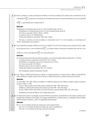 11 CAPÍTULO
MATEMÁTICAS SIMPLIFICADAS
206
Ejemplos
EJEMPLOS
Ejemplos
EJEMPLOS
Problemas con números enteros
1 Si la diferencia del triple de un número y el mismo es igual a 8, ¿cuál es el número?
Solución
Si 8 es el triple del número menos el mismo, entonces 8 es el doble del número.
Por tanto, el número es 8 2 4
÷ =
2 Brenda multiplicó un número por 4, restó 12 al producto, sumó 18 a la diferencia, la suma la dividió entre 19 y obtuvo
2 como cociente, ¿cuál es el número?
Solución
Se comienza por el ﬁnal del problema y se realizan las operaciones inversas.
2 es el resultado de dividir entre 19, entonces se multiplica: 2 × 19 = 38
38 es el resultado de sumar 18, luego se resta: 38 − 18 = 20
20 es el resultado de restar 12, ahora se suma: 20 + 12 = 32
32 es el resultado de multiplicar por 4, entonces se divide: 32 ÷ 4 = 8
Finalmente, el número es 8
⁄ Propiedades
1. La suma de 2 números enteros más su diferencia es igual al doble del mayor.
Si a  b, entonces a b a b a
+
( )+ −
( )= ⋅
2
2. La suma de 2 números enteros menos su diferencia es igual al doble del número menor.
Si a  b, entonces a b a b b
+
( )− −
( )= ⋅
2
3. Al dividir la suma de 2 números enteros entre su cociente aumentado en 1, el resultado es igual al número
menor.
Si a  b, entonces a b a b b
+
( )÷ ÷ +
( )=
1
4. Al dividir la diferencia de 2 números enteros entre su cociente disminuido en 1, el resultado es igual al número
menor.
Si a  b, entonces a b a b b
−
( )÷ ÷ −
( )=
1
1 Si la suma de 2 números es 18 y la diferencia es 2, ¿cuáles son los números?
Solución
Al aplicar la propiedad 1, se suma18 2 20
+ = , se obtiene el doble del mayor, es decir, 20 2 10
÷ = , es el número mayor,
luego para obtener el número menor se resta de la suma 18 10 8
− =
Por consiguiente, los números son 10 y 8
2 Si la diferencia de 2 números es 12 y su cociente es 3, ¿cuáles son los números?
Solución
Al aplicar el teorema 4 se tiene que: 12 3 1 12 2 6
÷ −
( )= ÷ = , el resultado es el número menor, si la diferencia es 12,
entonces el número mayor es12 6 18
+ =
Por tanto, los números son 18 y 6
www.FreeLibros.org
 