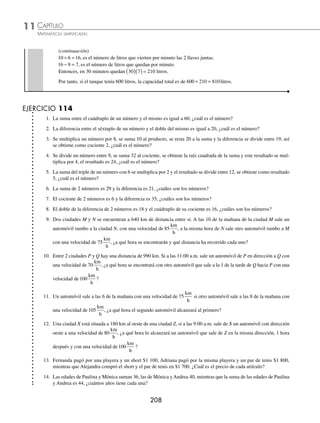 CAPÍTULO 11
ARITMÉTICA • Razonamiento aritmético
207
3 Entre 2 ciudades A y B hay una distancia de 480 km. A las 8 de la mañana de la ciudad A sale un automóvil con una
velocidad de 70
km
h
, ¿a qué hora se encontrará con un automóvil que sale a la misma hora de B hacia A con una velocidad
90
km
h
y a qué distancia de la ciudad estará A?
Solución
70 kilómetros es la distancia que recorre en 1 hora el automóvil que sale de A.
90 kilómetros es la distancia que recorre en 1 hora el automóvil que sale de B.
En 1 hora se acercarán: 70 km + 90 km = 160 km.
La distancia entre A y B: 480 kilómetros
Tiempo que tardarán en encontrarse: 480 160 3
÷ = horas.
Por tanto, si salieron a las 8 de la mañana, se encontrarán a las 8 3 11
+ = de la mañana y a una distancia de
70 3 210
( )= kilómetros de la ciudad A.
4 Una ciudad B está situada a 240 km al este de otra ciudad A. Si a las 8 de la mañana sale un automóvil de la ciudad
B con dirección este y a una velocidad de 60
km
h
, ¿en cuánto tiempo lo alcanzará un automóvil que sale de A a las
10:00 a.m. con una velocidad de 80
km
h
en la misma dirección?
Solución
Si el automóvil que sale de B recorre 60 km cada hora, a las 10 de la mañana habrá recorrido 60 2 120
× = km.
La distancia entre los automóviles será de 240 120 360
+ = km.
80 kilómetros es la distancia que recorre el automóvil A en 1 hora.
En 1 hora se acerca 80 60 20
− = km.
Distancia entre A y B a las 10:00 a.m.: 360 km
Tiempo que tardarán en encontrarse 360 20 18
÷ = horas.
Por consiguiente, tardará en alcanzarlo 18 horas.
5 Luis, Marcos y Andrés tienen bolsas con canicas, si se juntan las bolsas con canicas de Luis y Marcos suman 200, las
bolsas de Marcos y Andrés suman 320 y las de Luis y Andrés 280 canicas, ¿cuántas canicas tiene cada uno?
Solución
Al sumar 200 320 280 800
+ + = , este resultado es el doble de canicas de Luis, Marcos y Andrés, entonces el total de
canicas es: 800 2 400
÷ =
Si Luis y Marcos juntos tienen 200, entonces Andrés tiene 400 200 200
− = canicas.
Si Marcos y Andrés juntos tienen 320, entonces Luis tiene 400 320 80
− = canicas.
Si Luis y Marcos juntos tienen 200 y Luis tiene 80 canicas, entonces Marcos 200 80 120
− = canicas.
Finalmente, Luis tiene 80, Marcos 120 y Andrés 200 canicas.
6 Un tanque tiene 2 llaves y un desagüe, una vierte 80 litros en 8 minutos y la otra 60 litros en 10 minutos, además, por el
desagüe salen 180 litros en 20 minutos. Si el tanque tenía 600 litros y al abrir las llaves y el desagüe al mismo tiempo
tardó 30 minutos en llenarse, ¿cuál es la capacidad total del tanque?
Solución
80 8 10
÷ = , es el número de litros por minuto que vierte la primera llave.
60 10 6
÷ = , es el número de litros por minuto que vierte la segunda llave.
180 20 9
÷ = , es el número de litros que salen por el desagüe.
(continúa)
www.FreeLibros.org
 