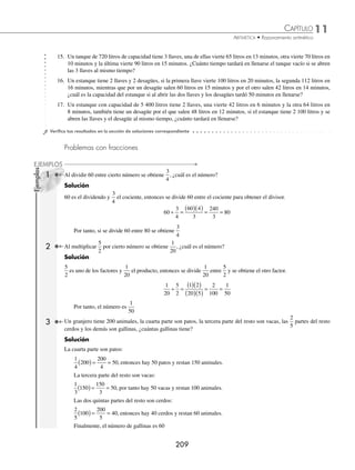 11 CAPÍTULO
MATEMÁTICAS SIMPLIFICADAS
208
(continuación)
10 6 16
+ = , es el número de litros que vierten por minuto las 2 llaves juntas.
16 9 7
− = , es el número de litros que quedan por minuto.
Entonces, en 30 minutos quedan 30 7 210
( )( )= litros.
Por tanto, si el tanque tenía 600 litros, la capacidad total es de 600 210 810
+ = litros.
EJERCICIO 114
1. La suma entre el cuádruplo de un número y el mismo es igual a 60, ¿cuál es el número?
2. La diferencia entre el séxtuplo de un número y el doble del mismo es igual a 20, ¿cuál es el número?
3. Se multiplica un número por 8, se suma 10 al producto, se resta 20 a la suma y la diferencia se divide entre 19, así
se obtiene como cociente 2, ¿cuál es el número?
4. Se divide un número entre 9, se suma 32 al cociente, se obtiene la raíz cuadrada de la suma y este resultado se mul-
tiplica por 4, el resultado es 24, ¿cuál es el número?
5. La suma del triple de un número con 6 se multiplica por 2 y el resultado se divide entre 12, se obtiene como resultado
5, ¿cuál es el número?
6. La suma de 2 números es 29 y la diferencia es 21, ¿cuáles son los números?
7. El cociente de 2 números es 6 y la diferencia es 35, ¿cuáles son los números?
8. El doble de la diferencia de 2 números es 18 y el cuádruplo de su cociente es 16, ¿cuáles son los números?
9. Dos ciudades M y N se encuentran a 640 km de distancia entre sí. A las 10 de la mañana de la ciudad M sale un
automóvil rumbo a la ciudad N, con una velocidad de 85
km
h
, a la misma hora de N sale otro automóvil rumbo a M
con una velocidad de 75
km
h
, ¿a qué hora se encontrarán y qué distancia ha recorrido cada uno?
10. Entre 2 ciudades P y Q hay una distancia de 990 km. Si a las 11:00 a.m. sale un automóvil de P en dirección a Q con
una velocidad de 70
km
h
, ¿a qué hora se encontrará con otro automóvil que sale a la 1 de la tarde de Q hacia P con una
velocidad de 100
km
h
?
11. Un automóvil sale a las 6 de la mañana con una velocidad de 75
km
h
si otro automóvil sale a las 8 de la mañana con
una velocidad de 105
km
h
, ¿a qué hora el segundo automóvil alcanzará al primero?
12. Una ciudad X está situada a 180 km al oeste de una ciudad Z, si a las 9:00 a.m. sale de X un automóvil con dirección
oeste a una velocidad de 80
km
h
, ¿a qué hora lo alcanzará un automóvil que sale de Z en la misma dirección, 1 hora
después y con una velocidad de 100
km
h
?
13. Fernanda pagó por una playera y un short $1 100, Adriana pagó por la misma playera y un par de tenis $1 800,
mientras que Alejandra compró el short y el par de tenis en $1 700. ¿Cuál es el precio de cada artículo?
14. Las edades de Paulina y Mónica suman 36, las de Mónica y Andrea 40, mientras que la suma de las edades de Paulina
y Andrea es 44, ¿cuántos años tiene cada una?
www.FreeLibros.org
 