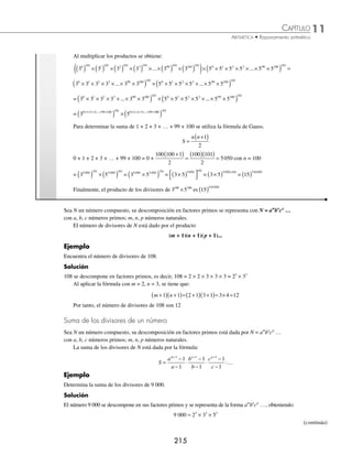 11 CAPÍTULO
MATEMÁTICAS SIMPLIFICADAS
214
6 ¿Cuántos dígitos tiene el producto de 2 5
2006 2012
× ?
Solución
52012
se descompone de la siguiente forma:
5 5 5
2012 2006 6
= ×
Luego:
2 5
2006 2012
× = × ×
( )
2 5 5
2006 2006 6
= ×
( )×( )
2 5 5
2006 2006 6
Propiedad asociativa de los números reales.
= ×
( ) ×
2 5 5
2006 6
Teorema de los a b a b
n n n
⋅
( ) = ⋅
= ×
( ) ×
2 5 5
2006 6
= ×
( ) ×
2 5 15625
2006
= ×
15625 102006 Propiedad conmutativa de los números reales.
 DÓGITOS
ªªDÓGITOS
Por tanto, el producto tiene 5 + 2 006 = 2 011 dígitos.
7 Calcula el producto de todos los divisores de 3 5
100 100
×
Solución
Los divisores de 3100
son: 30
, 31
, 32
, 33
, … , 3100
Los divisores de 5100
son: 50
, 51
, 52
, 53
, … , 5100
Los divisores de aaa3100
× 5100
se obtienen al multiplicar cada uno de los divisores de 3100
por los divisores de 5100
, es
decir:
30
× 50
30
× 51
30
× 52
30
× 53
… 30
× 5100
31
× 50
31
× 51
31
× 52
31
× 53
… 31
× 5100
32
× 50
32
× 51
32
× 52
32
× 53
… 32
× 5100
33
× 50
33
× 51
33
× 52
33
× 53
… 33
× 5100
.
.
.
.
.
.
.
.
.
3100
× 50
3100
× 51
3100
× 52
3100
× 53
… 3100
× 5100
Al multiplicar los números de cada renglón se obtiene:
(30
× 50
) × (30
× 51
) × (30
× 52
) × ... × (30
× 5100
) = 3101
× (50
× 51
× 52
× ... × 5100
)
(31
× 50
) × (31
× 51
) × (31
× 52
) × ... × (31
× 5100
) = (31
)101
× (50
× 51
× 52
× ... × 5100
)
(32
× 50
) × (32
× 51
) × (32
× 52
) × ... × (32
× 5100
) = (32
)101
× (50
× 51
× 52
× ... × 5100
)
.
.
.
(399
× 50
) × (399
× 51
) × (399
× 52
) × ... × (399
× 5100
) = (399
)101
× (50
× 51
× 52
× 53
× ... × 5100
)
(3100
× 50
) × (3100
× 51
) × (3100
× 52
) × ... × (3100
× 5100
) = (3100
)101
× (50
× 51
× 52
× 53
× ... × 5100
)
www.FreeLibros.org
 
