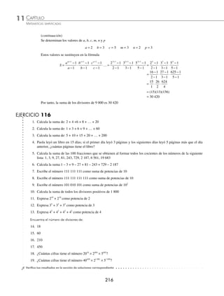 CAPÍTULO 11
ARITMÉTICA • Razonamiento aritmético
215
Al multiplicar los productos se obtiene:
3 3 3 3 3
0 101 1 101 2 101 3 101 99 10
( ) × ( ) × ( ) × ( ) × × ( )
...
1
1 100 101 0 1 2 3 99 100 10
3 5 5 5 5 5 5
× ( )
( )× × × × × × ×
( )
...
1
1
=
3 3 3 3 3 3 5 5 5 5
0 1 2 3 99 100 101 0 1 2 3
× × × × × ×
( ) × × × × ×
... ..
..× ×
( )
5 5
99 100 101
= 3 3 3 3 3 3 5 5 5 5
0 1 2 3 99 100 101 0 1 2 3
× × × × × ×
( ) × × × × ×
... ..
..× ×
( )
5 5
99 100 101
= 3 5
0 1 2 3 99 100 101 0 1 2 3 99 10
+ + + + + + + + + + + +
( ) ×
... ... 0
0 101
( )
Para determinar la suma de 1 + 2 + 3 + … + 99 + 100 se utiliza la fórmula de Gauss.
S
n n
=
+
( )
1
2
0 + 1 + 2 + 3 + … + 99 + 100 = 0 +
100 100 1
2
100 101
2
5050
+
( )
=
( )( )
= con n = 100
= 3 5
5 050 101 5 050 101
( ) × ( ) = 3 5
5 050 5 050 101
×
( ) = 3 5
5 050 101
×
( )
⎡
⎣
⎤
⎦ = 3 5
5 050 101
×
( ) ×
= 15
510 050
( )
Finalmente, el producto de los divisores de 3 5
100 100
× es 15
510 050
( )
Sea N un número compuesto, su descomposición en factores primos se representa con N = am
bn
cp
…
con a, b, c números primos; m, n, p números naturales.
El número de divisores de N está dado por el producto
(m + 1)(n + 1)(p + 1)...
Ejemplo
Encuentra el número de divisores de 108.
Solución
108 se descompone en factores primos, es decir, 108 = 2 × 2 × 3 × 3 × 3 = 22
× 33
Al aplicar la fórmula con m = 2, n = 3, se tiene que:
m n
+
( ) +
( )= +
( ) +
( )= × =
1 1 2 1 3 1 3 4 12
Por tanto, el número de divisores de 108 son 12
Suma de los divisores de un número
Sea N un número compuesto, su descomposición en factores primos está dada por N = am
bn
cp
…
con a, b, c números primos; m, n, p números naturales.
La suma de los divisores de N está dada por la fórmula:
S
a
a
b
b
c
c
m n p
=
−
−
⋅
−
−
⋅
−
−
⋅…
+ + +
1 1 1
1
1
1
1
1
1
Ejemplo
Determina la suma de los divisores de 9 000.
Solución
El número 9 000 se descompone en sus factores primos y se representa de la forma am
bn
cp
…, obteniendo:
9 000 = 23
× 32
× 53
(continúa)
www.FreeLibros.org
 