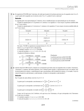 11 CAPÍTULO
MATEMÁTICAS SIMPLIFICADAS
218
3 Se repartieron $1150 a 3 personas, cuyas edades son: 12, 16 y 18 años. ¿Cuánto le tocó a cada una, si se dividió pro-
porcionalmente a sus edades?
Solución
Sean m, n y p, lo que le toca a cada persona, respectivamente.
N: cantidad a repartir = m + n + p = $1 150
S: suma de las edades = x + y + z = 12 + 16 + 18 = 46 años.
Al aplicar la fórmula se obtiene:
m
N x
S
n
N y
S
=
⋅
=
( )( )
= =
=
⋅
=
(
1150 12
46
13800
46
300
1150)
)( )
= =
=
⋅
=
( )( )
=
16
46
18400
46
400
1150 18
46
207
p
N z
S
0
00
46
450
=
Por tanto, cada persona recibió $300, $400 y $450 respectivamente.
4 Se repartieron $2 800 a 4 personas, que tienen respectivamente 4, 6, 10 y 15 años. ¿Cuánto le tocó a cada una, si se
dividió inversamente proporcional a sus edades?
Solución
Las razones inversas son:
1
4
1
6
1
10
1
15
, , , , lo que indica que la persona de mayor edad recibió menos cantidad de
dinero.
Sean l, m, n y p, las partes respectivas, entonces:
l
w
m
x
n
y
p
z
l m n p
= = = = = = =
1
4
1
6
1
10
1
15
Se transforman las fracciones a un denominador común (mcm) de 4, 6, 10 y 15
l m n p l m n p
15
60
10
60
6
60
4
60
15 10 6 4
= = = = = = =
Al aplicar la fórmula se obtiene:
N: cantidad a repartir = l + m + n + p = $2 800
S: suma de las edades = w + x + y + z = 4 + 6 + 10 + 15 = 35 años
l
N w
S
=
⋅
=
( )( )
= =
2800 15
35
42000
35
1200
m
N x
S
=
⋅
=
2800
(
( )( )
= =
10
35
28000
35
800
=
⋅
=
( )( )
=
2800 6
35
168
n
N y
S
0
00
35
480
=
2800 4
35
11200
35
320
=
⋅
=
( )( )
= =
p
N z
S
Finalmente:
La persona de 4 años recibió $1200
La persona de 6 años recibió $800
La persona de 10 años recibió $480
La persona de 15 años recibió $320
www.FreeLibros.org
 