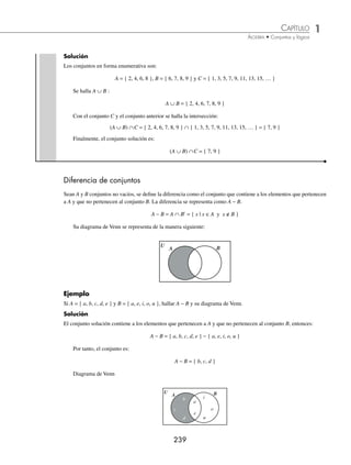 1 CAPÍTULO
MATEMÁTICAS SIMPLIFICADAS
238
(continuación)
Por consiguiente, el complemento de A es:
A = { 1, 4, 6, 8, 9, 10 }
Diagrama de Venn
8
9
3
2
6
4
1
U
10
A
5
7
2 Sea U = { x ∈N | x es un número compuesto menor que 16 }. Determina el complemento del conjunto
M = { x ∈U | x es impar }.
Solución
Los conjuntos en su forma enumerativa son:
U = { 4, 6, 8, 9, 10, 12, 14, 15 }
M = { 9, 15 }
Por tanto, el conjunto complemento de M es: M = { 4, 6, 8, 10, 12, 14 }
Diagrama de Venn
9
15
14
12
6
4
8
U
10
M
3 Sean los conjuntos
U = { 2, 3, 5, 6, 8, 9, 10, 12, 13, 14 }
A = { 2, 5, 6, 9, 12 }
B = { 3, 5, 6, 8, 9 }
Determina A ∩ B.
Solución
Se obtiene el complemento de A:
A = { 3, 8, 10, 13, 14 }
Se obtiene la intersección de A con el conjunto B:
A ∩ B = { 3, 8, 10, 13, 14 } ∩ { 3, 5, 6, 8, 9 } = { 3, 8 }
Por tanto, el conjunto solución es:
A ∩ B = { 3, 8 }
4 Sean los conjuntos:
A = { x ∈N | x es par menor que 10 }
B = { x ∈N | 6 ≤ x  10 }
C = { x ∈N | x es impar }
Halla (A ∪ B) ∩C
www.FreeLibros.org
 
