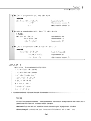 1 CAPÍTULO
MATEMÁTICAS SIMPLIFICADAS
248
Ejemplos
EJEMPLOS
Álgebra de conjuntos
En el siguiente cuadro se muestran diferentes operaciones con conjuntos. Sean los conjuntos U, A, B y C tales que
A ⊆ U, B ⊆ U y C ⊆ U, donde U es el conjunto universo.
Operaciones con conjuntos
1. (A⬘)⬘ = A
2. φ⬘ = U
3. A − A = φ
4. A − φ = A
5. A − B = A ∩ B⬘
6. A ∪ φ = A
7. A ∪ U = U
8. A ∪ A = A
9. A ∪ A⬘ = U
10. U⬘ = φ
11. A ∩ U = A
12. A ∩ φ = φ
13. A ∩ A = A
14. A ∩ A⬘= φ
Asociativas Conmutativas
15. (A ∪ B) ∪ C = A ∪ (B ∪ C)
16. (A ∩ B) ∩ C = A ∩ (B ∩ C)
19. A ∪ B = B ∪ A
20. A ∩ B = B ∩ A
Distributivas Leyes de De Morgan
17. A ∪ (B ∩ C) = (A ∪ B) ∩ (A ∪ C)
18. A ∩ (B ∪ C) = (A ∩ B) ∪ (A ∩ C)
21. (A ∪ B)⬘ = A⬘ ∩ B⬘
22. (A ∩ B)⬘ = A⬘ ∪ B⬘
1 Aplica las deﬁniciones de las operaciones con conjuntos y demuestra que:
(A ∪ B)⬘ = A⬘ ∩ B⬘
Solución
Si x ∈(A ∪ B)⬘
Entonces x ∈U y x ∉ ( A ∪ B) Deﬁnición de complemento
Si x ∉(A ∪ B), entonces x ∉ A o x ∉B Deﬁnición de unión de conjuntos
Si x ∉ A o x ∉ B, entonces x ∈ A⬘ y x ∈B⬘ Deﬁnición de complemento
Entonces x ∈ (A⬘ ∩ B⬘) Deﬁnición de intersección de conjuntos
Por tanto, (A ∪ B)⬘ = A⬘ ∩ B⬘
2 Aplica las deﬁniciones de las operaciones con conjuntos y demuestra que:
(A ∩ B)⬘ = A⬘ ∪ B⬘
Solución
Si x ∈ (A ∩ B)⬘
Entonces x ∈ U y x ∉ (A ∩ B) Deﬁnición de complemento
Si x ∉ (A ∩ B), entonces x ∉A y x ∉B Deﬁnición de intersección de conjuntos
Si x ∉ A y x ∉ B entonces x ∈ A⬘ o x ∈B⬘ Deﬁnición de complemento
Entonces x ∈ (A⬘ ∪ B⬘) Deﬁnición de unión de conjuntos
Por tanto, (A ∩ B)⬘ = A⬘ ∪ B⬘
Es más práctico realizar las demostraciones utilizando las leyes y operaciones de conjuntos.
www.FreeLibros.org
 