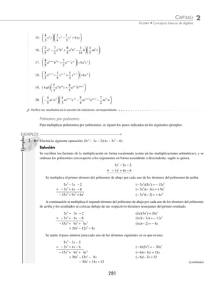 2 CAPÍTULO
MATEMÁTICAS SIMPLIFICADAS
280
2 Realiza el siguiente producto: (− 7ax+3
b1 − 2x
)(4a3x − 1
b2x
− 5a3x − 2
b2x+1
+ 3a3x − 3
b2x+ 2
).
Solución
Se realiza el producto del monomio por cada uno de los elementos del polinomio:
(− 7ax+3
b1 − 2x
)(4a3x − 1
b2x
− 5a3x − 2
b2x+1
+ 3a3x − 3
b2x+ 2
)
= (− 7ax + 3
b1 − 2x
)(4a3x − 1
b2x
) + (− 7ax + 3
b1 − 2x
)(− 5a3x − 2
b2x + 1
) + (− 7ax + 3
b1 − 2x
)(3a3x − 3
b2x + 2
)
= − 28a4x + 2
b + 35a4x + 1
b2
− 21a4x
b3
Luego, el resultado es: − 28a4x + 2
b + 35a4x + 1
b2
− 21a4x
b3
3 Resuelve el siguiente producto:
4
5
2
3
3
4
2
3
1 2 3 1
x x x x
m m m m
− − − +
− +
⎛
⎝
⎜
⎞
⎠
⎟ −
⎛
⎝
⎜
⎞
⎠
⎟ .
Solución
Se multiplica el monomio por cada uno de los elementos del polinomio:
4
5
2
3
3
4
2
3
1 2 3 1
x x x x
m m m m
− − − +
− +
⎛
⎝
⎜
⎞
⎠
⎟ −
⎛
⎝
⎜
⎞
⎠
⎟
=
⎛
⎝
⎜
⎞
⎠
⎟ −
⎛
⎝
⎜
⎞
⎠
⎟ + −
⎛
⎝
⎜
⎞
⎠
⎟ −
− + −
4
5
2
3
2
3
2
3
1 1 2
x x x
m m m
x
x x x
m m m
+ − +
⎛
⎝
⎜
⎞
⎠
⎟ +
⎛
⎝
⎜
⎞
⎠
⎟ −
⎛
⎝
⎜
⎞
⎠
⎟
1 3 1
3
4
2
3
= − + −
− −
8
15
4
9
1
2
2 2 1 2 2
x x x
m m m
Por consiguiente, el resultado es: − + −
− −
8
15
4
9
1
2
2 2 1 2 2
x x x
m m m
EJERCICIO 28
Realiza los siguientes productos:
1. (4a2
− 7ab)(2a3
b)
2. (− 3m)(5m4
− 3m3
+ 6m − 3)
3. (3x3
−7x2
− 2x)(xy)
4. (− 3ab)(2a2
− 7ab + 8b2
)
5. (6a3
b2
− 7a2
b3
+ 4ab5
)(4a5
b2
)
6. (− 5xy2
z) (7x6
y2
z −3x5
y − 4xz)
7. (5m3
n − 3m4
p + 6m2
)(8mp3
)
8. (4a3
c −7a2
b − 2c)(− 3ac4
)
9. (5m6
n − 3mn4
+ 2mn)(3mx+1
n2x
)
10. (− 2xa − 2
)(7x5
− 8x2
+ 6x3
− 9x + 2)
11. (3a2x+1
b4x
− 7a2x
b4x+1
− 4ax
b3x+1
)(− 3ax+1
b1−x
)
12. (− 5x2m
yn+1
)(5x3m
y2n
− 2x3m+1
y2n+1
− 4x3m+2
y2n+2
)
13. (3ax+2
by
cm
− 3ax+1
by+1
c2
+ 2ax−3
by−1
c)(− 4a3
b2
c5
)
14.
1
2
3
5
3
4
2
3
2 2 2
a b ab ab
− −
⎛
⎝
⎜
⎞
⎠
⎟
⎛
⎝
⎜
⎞
⎠
⎟
www.FreeLibros.org
 