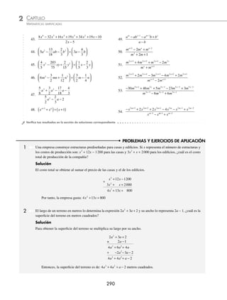 CAPÍTULO 2
ÁLGEBRA • Conceptos básicos de álgebra
289
7.
m mn n
m n
2 2
11 28
7
− +
−
25.
12 13 59 30
4 5
3 2
x x x
x
+ − +
−
8.
x xy y
x y
2 2
9 10
− −
+
26.
8 44 44 42
4 8 6
3 2
2
a a a
a a
− + +
− −
9.
n n
n
4 2
2
2 48
8
+ −
+
27. x y x y
3 3
−
( )÷ −
( )
10.
m m
m
6 3
3
20
5
− −
−
28. 8 27 3 2
3 3
x y y x
+
( )÷ +
( )
11.
x x
x
8 4
4
11 18
9
+ +
+
29. x y x y
6 6 2 2
8 2
−
( )÷ −
( )
12.
x x
x
12 6
6
9 14
2
− +
−
30. a a a
4
1
−
( )÷ −
( )
13.
9 6 35
3 5
2
x x
x
− −
+
31.
x x x
x x
3 2
2
48 64 12
16 8
+ − −
+ −
14. 16 4 6
4 2
2
m m
m
− −
+
32.
4 5 6
2 2
4 2 2 3 4
2 2
x x y xy y
x xy y
+ − −
− −
15.
15 28
3 4
2
a a
a
− −
+
33.
6 8 2
2 1
4 2 3
2
x x x x
x x
− − + +
− −
16.
8 6 27
4 9
2 2
a ab b
a b
− −
−
34.
3 2 3 6 2
2
4 3 2
2
x x x x
x x
+ + − −
+ −
17.
49 56 15
7 5
2
m m
m
− +
−
35.
4 4 13 11 4
2 4
4 3 2
2
x x x x
x x
− − + +
− +
18.
15 28
5 7
2 2
a ab b
a b
− −
−
36.
6 19 12 43 30
3 5 6
4 3 2
2
x x x x
x x
− − + +
− −
19.
7 31 12
4
2 2
m mn n
m n
− +
−
37.
4 26 79 20 42
8 6
4 3 2
2
a a a a
a a
+ − − +
+ −
20.
12 5 2
4
2 2
x xy y
x y
− −
+
38.
12 36 29 38 24
2 5 6
4 3 2
2
x x x x
x x
− − + +
− −
21.
18 21 15
6 3
4 2 2 4
2 2
m m n n
m n
− −
+
39.
28 17 18 23 24
4 3 6
4 3 2
2
x x x x
x x
− + + −
− +
22.
9 9 40
3 8
4 2
2
m m
m
− −
−
40.
5 9 23 36 12
4
4 3 2
2
x x x x
x
− − + +
−
23.
20 9 18
4 3
6 3
3
m m
m
− −
+
41.
12 9 11 6 2
3 2
4 3 2
2
x x x x
x
+ − − +
−
24.
15 34 9 10
3 5
3 2
m m m
m
− + +
−
42.
10 41 9 38 14
2 7
4 3 2 2 3 4
a a b a b ab b
a b
− + + +
−
www.FreeLibros.org
 