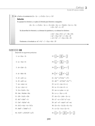 3 CAPÍTULO
MATEMÁTICAS SIMPLIFICADAS
298
Ejemplos
EJEMPLOS
2 Desarrolla (m − 4) (m + 4).
Solución
Al aplicar la fórmula se obtiene:
(m − 4)(m + 4) = (m)2
− (4)2
= m2
− 16
3 Resuelve (− 2x3
+ 7) (− 2x3
− 7).
Solución
Los binomios se expresan de la siguiente manera para aplicar la fórmula:
(− 2x3
+ 7)(− 2x3
− 7) = [(− 2x3
) + 7] [(− 2x3
) − 7] = (− 2x3
)2
− (7)2
= 4x6
− 49
4 Desarrolla
10
3
3
2
3
2
10
3
4 4
−
⎛
⎝
⎜
⎞
⎠
⎟ +
⎛
⎝
⎜
⎞
⎠
⎟
m m
.
Solución
Se ordenan los términos y se aplica la fórmula para obtener:
10
3
3
2
3
2
10
3
4 4
−
⎛
⎝
⎜
⎞
⎠
⎟ +
⎛
⎝
⎜
⎞
⎠
⎟
m m
=
10
3
3
2
10
3
3
2
4 4
−
⎛
⎝
⎜
⎞
⎠
⎟ +
⎛
⎝
⎜
⎞
⎠
⎟
m m
=
10
3
3
2
2 4 2
⎛
⎝
⎜
⎞
⎠
⎟ −
⎛
⎝
⎜
⎞
⎠
⎟
m
=
100
9
9
4
8
−
m
5 Resuelve (5x2a − 3
+ y4m
) (5x2a − 3
− y4m
).
Solución
Al aplicar la fórmula se obtiene:
(5x2a − 3
+ y4m
)(5x2a − 3
− y4m
) = (5x2a − 3
)2
− (y4m
)2
= 25x4a − 6
− y8m
Productos donde se aplican binomios conjugados
1 El resultado de (m + n − p) (m + n + p) es:
Solución
Los elementos de ambos factores se agrupan de la siguiente manera:
(m + n − p)(m + n + p) = [(m + n) − p] [(m + n) + p]
Se aplica la fórmula para los binomios conjugados:
= (m + n)2
− p2
Se desarrolla el binomio y, ﬁnalmente, el resultado es:
= m2
+ 2mn + n2
− p2
2 Desarrolla (x + y − 3) (x − y + 3).
Solución
El producto se expresa de la siguiente manera y se procede a aplicar el producto de binomios conjugados:
(x + y − 3)(x − y + 3) = [x + (y − 3)][x − (y − 3)]
= (x)2
− (y − 3)2
= x2
− y2
+ 6y − 9
Por tanto, el resultado es: x2
− y2
+ 6y − 9
www.FreeLibros.org
 