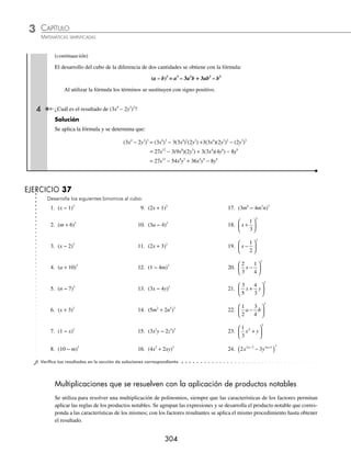 CAPÍTULO 3
ÁLGEBRA • Productos notables
303
Ejemplos
EJEMPLOS
Cubo de un binomio
Es de la forma (a + b)3
, su desarrollo es un polinomio de cuatro términos al que se llama cubo perfecto y su desarrollo
es el cubo del primer término, más el triple producto del cuadrado del primero por el segundo, más el triple producto
del primero por el cuadrado del segundo, más el cubo del segundo.
(a + b)3
= a3
+ 3 a2
b + 3ab2
+ b3
Demostración
La expresión (a + b)3
es equivalente al producto (a + b)2
(a + b), entonces:
(a + b)3
= (a + b)2
(a + b) = (a2
+ 2ab + b2
)(a + b)
= a3
+ a2
b + 2a2
b + 2ab2
+ ab2
+ b3
= a3
+ 3a2
b + 3ab2
+ b3
1 Desarrolla (m + 5)3
.
Solución
Se obtiene cada uno de los términos que conforman al cubo perfecto:
– El cubo del primer término: (m)3
= m3
– El triple del cuadrado del primero por el segundo: 3(m)2
(5) = 15m2
– El triple del primero por el cuadrado del segundo: 3(m)(5)2
= 3(m)(25) = 75m
– El cubo del segundo: (5)3
= 125
Estos resultados se suman y se obtiene:
(m + 5)3
= m3
+15m2
+ 75m + 125
2 Desarrolla el siguiente binomio (x − 4)3
:
Solución
El binomio se expresa de la siguiente manera: (x − 4)3
= (x + (− 4))3
, se obtiene cada uno de los términos del cubo
perfecto:
– El cubo del primer término: (x)3
= x3
– El triple del cuadrado del primero por el segundo: 3(x)2
(− 4) = − 12x2
– El triple del primero por el cuadrado del segundo: 3(x)(−4)2
= 3(x)(16) = 48x
– El cubo del segundo término: (− 4)3
= − 64
Finalmente, el desarrollo es:
(x − 4)3
= x3
− 12x2
+ 48x − 64
3 Desarrolla (− 2m − 3n)3
.
Solución
El binomio se representa como: (− 2m − 3n)3
= [(− 2m) + (− 3n)]3
, se aplica la regla general:
(− 2m − 3n)3
= (− 2m)3
+ 3(− 2m)2
(−3n) + 3(− 2m)( − 3n)2
+ (− 3n)3
= (− 8m3
) + 3(4m2
)(− 3n) + 3(− 2m)(9n2
) + (− 27n3
)
= − 8m3
− 36m2
n − 54mn2
− 27n3
(continúa)
www.FreeLibros.org
 