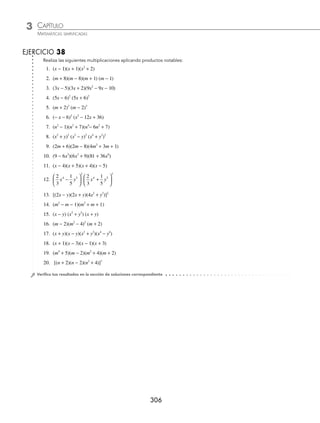 CAPÍTULO 3
ÁLGEBRA • Productos notables
305
Ejemplos
EJEMPLOS
1 Desarrolla el siguiente producto: (x + 2)(x − 2)(x2
+ 3).
Solución
Se eligen los factores (x + 2)(x − 2), los que se resuelven como un producto de binomios conjugados:
(x + 2)(x − 2) = x2
− 4
Entonces el producto inicial se representa como:
(x + 2)(x − 2)(x2
+ 3) = (x2
− 4)(x2
+ 3)
Por último, se aplica el producto de binomios con término común:
(x2
− 4)(x2
+ 3) = (x2
)2
+ (− 4 + 3)(x2
) + (− 4)(3)
= x4
− x2
− 12
Por tanto: (x + 2)(x − 2)(x2
+ 3) = x4
− x2
− 12
2 Desarrolla el siguiente producto: (x + 1) (x + 2) (x − 1) (x − 2).
Solución
De acuerdo con la elección de los factores es como se procede a aplicar el producto notable, en este caso reagruparemos
los factores de la siguiente manera:
(x + 1) (x − 1) (x + 2) (x − 2)
Al desarrollar mediante binomios conjugados, se obtiene:
(x + 1) (x − 1) = x2
− 1 (x + 2) (x − 2) = x2
− 4
La expresión se transforma en:
(x + 1) (x − 1) (x + 2) (x − 2) = (x2
− 1) (x2
− 4)
Por último se aplican binomios con término común:
= (x2
)2
+ (− 1 − 4)x2
+ (− 1)(− 4)
= x4
− 5x2
+ 4
Por tanto: (x + 1) (x + 2) (x − 1) (x − 2) = x4
− 5x2
+ 4
3 Resuelve el siguiente producto: (x + 3)2
(x − 3)2
.
Solución
Se desarrollan los cuadrados de los binomios:
(x + 3)2
= x2
+ 6x + 9 ; (x − 3)2
= x2
− 6x + 9
Luego:
(x + 3)2
(x − 3)2
= (x2
+ 6x + 9)(x2
− 6x + 9) = (x2
+ 9 + 6x) (x2
+ 9 − 6x)
Al aplicar binomios conjugados se determina que:
(x2
+ 9 + 6x)(x2
+ 9 − 6x) = [(x2
+ 9)2
− (6x)2
] = (x2
)2
+ 2(x2
) (9) + (9)2
− 36x2
= x4
+ 18x2
+ 81 − 36x2
= x4
− 18x2
+ 81
Por tanto, el resultado es: x4
− 18x2
+ 81
www.FreeLibros.org
 