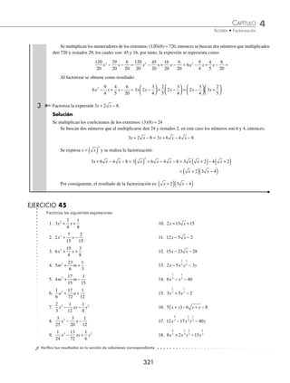 4 CAPÍTULO
MATEMÁTICAS SIMPLIFICADAS
320
Ejemplos
EJEMPLOS
EJERCICIO 44
Factoriza las siguientes expresiones:
1. 5m2
+ 13m − 6 11. 44z + 20z2
− 15 21. 10a8
+ 29a4
+ 10
2. 3a2
− 5a − 2 12. 2b2
+ 29b + 90 22. 6a2
− 43ab − 15b2
3. 6y2
+ 7y + 2 13. 6y4
+5y2
− 6 23. 6 − 5x2
− 6x4
4. 2x2
+ 3x − 2 14. 14m4
− 45m2
− 14 24. 30x10
− 91x5
− 30
5. 4n2
+ 15n + 9 15. 6a2
b2
+ 5ab − 25 25. 6m2
− 11mn + 4n2
6. 20x2
+ x − 1 16. 15y2
− by − 2b2
26. 6a2
x2
− 11axy − 35y2
7. 7a2
− 44a − 35 17. 6n2
− 13mn − 15m2
27. 24a2
+ 5ab − 14b2
8. 2y2
+ 5y + 2 18. 30 + 13x − 3x2
28. 4x2
y2
+ 3xy − 10
9. 20x2
+ 13x + 2 19. 15 + 2b2
− 8b4
29. 5a4
b2
− 13a2
bc − 6c2
10. 15m2
− 8m − 12 20. 30x2
+ 17xy − 21y2
30. 2m2
+ 9mn − 110n2
⁄Veriﬁca tus resultados en la sección de soluciones correspondiente
Casos especiales
Estos trinomios también son de la forma ax2
+ bx + c; sin embargo, algunos coeﬁcientes son fraccionarios o tienen
raíz cuadrada.
1 Factoriza la expresión: 2
11
12
1
12
2
p p
+ + .
Solución
En este caso se incluyen fracciones, entonces los extremos deben expresarse como una fracción que contenga el mismo
denominador, por tanto:
2
11
12
1
12
2 12
12
11
12
1
12
24
12
11
2 2 2
p p p p p
+ + =
( )
+ + = +
1
12
1
12
p +
Se multiplican los coeﬁcientes numeradores de los extremos del trinomio: (24)(1) = 24
Se buscan dos números que multiplicados den 24 y sumados 11, en este caso los números son 3 y 8, por tanto el
trinomio se expresa como:
2
11
12
1
12
24
12
3
12
8
12
1
12
2
1
4
2 2 2
p p p p p p p
+ + = + + + = + +
2
2
3
1
12
p +
Se procede a realizar la factorización del polinomio resultante:
2
1
4
2
3
1
12
2
1
4
1
3
2
1
4
2
p p p p p p
+ + + = +
⎛
⎝
⎜
⎞
⎠
⎟ + +
⎛
⎝
⎜
⎞
⎠
⎟ = 2
2
1
4
1
3
p p
+
⎛
⎝
⎜
⎞
⎠
⎟ +
⎛
⎝
⎜
⎞
⎠
⎟
Entonces, se concluye que: 2
11
12
1
12
2
1
4
1
3
2
p p p p
+ + = +
⎛
⎝
⎜
⎞
⎠
⎟ +
⎛
⎝
⎜
⎞
⎠
⎟
2 Factoriza la expresión: 6x2
−
29
20
x −
3
10
.
Solución
Se convierten los coeﬁcientes del trinomio en una fracción con denominador común:
6
29
20
3
10
6 20
20
29
20
3 2
10 2
120
2 2
x x x x
− − =
( )
− −
( )
( )
=
2
20
29
20
6
20
2
x x
− −
www.FreeLibros.org
 