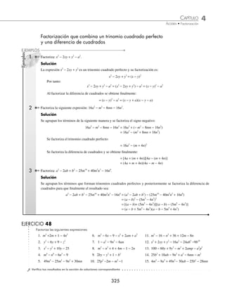4 CAPÍTULO
MATEMÁTICAS SIMPLIFICADAS
324
Ejemplos
EJEMPLOS
Suma o diferencia de potencias impares iguales
Dadas las expresiones de la forma a b
n n
+ o a b
n n
− siendo n un número impar, su factorización es de la siguiente
forma:
a b a b a a b a b ab b
n n n n n n n
+ = +
( ) − + − − +
− − − − −
1 2 3 2 2 1
...
(
( )
a b a b a a b a b ab b
n n n n n n n
− = −
( ) + + + + +
− − − − −
1 2 3 2 2 1
...
(
( )
1 Factoriza la expresión: x y
7 7
+ .
Solución
Se extrae la raíz séptima de ambos términos:
x x
7
7
= y y
7
7
=
Se sustituye en su fórmula y se obtiene como resultado:
x y x y x x y x y x y x y
7 7 7 1 7 2 7 3 2 7 4 3 7 5 4
+ = +
( ) − + − + −
− − − − −
x
x y y
7 6 5 6
−
+
( )
= +
( ) − + − + − +
( )
x y x x y x y x y x y xy y
6 5 4 2 3 3 2 4 5 6
2 Factoriza: x5
32
− .
Solución
Se descompone 32 en sus factores primos y se aplica la fórmula:
x x x x x x x
5 5 5 5 1 5 2 5 3 2 5 4
32 2 2 2 2
− = − = −
( ) + ( )+ ( ) +
− − − −
2
2 2
3 4
( ) + ( )
( )
= −
( ) + + + +
( )
x x x x x
2 2 4 8 16
4 3 2
Finalmente, se tiene que: x x x x x x
5 4 3 2
32 2 2 4 8 16
− = −
( ) + + + +
( )
EJERCICIO 47
Factoriza las siguientes expresiones:
1. x y
3 3
64
+
2. a7
128
−
3. 243 32 5
− x
4. x7
1
+
5. m n
5 5
−
6. x a b
7 7 7
−
7. 1 5
− a
8. x y
5 5
3125
+
9. x9
1
−
10. x9
512
+
⁄Veriﬁca tus resultados en la sección de soluciones correspondiente
www.FreeLibros.org
 