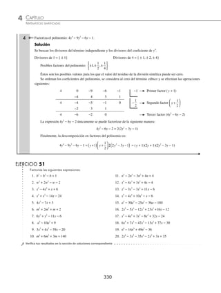 CAPÍTULO 4
ÁLGEBRA • Factorización
329
2 Factoriza el polinomio: 6x3
+ x2
− 31x + 10.
Solución
Se buscan los divisores del término independiente y los divisores del coeﬁciente de x3
Divisores de 10 = { ± 1, ± 2, ± 5, ± 10} Divisores de 6 = { ± 1, ± 2, ± 3, ± 6}
Posibles factores del polinomio: ± ± ± ± ± ± ± ± ± ± ± ±
1 2 5 10
1
2
1
3
1
6
2
3
5
2
5
3
5
6
1
, , , , , , , , , , ,
0
0
3
⎧
⎨
⎩
⎫
⎬
⎭
Éstos son los posibles valores para los que el valor del residuo de la división sintética puede ser cero.
Se ordenan los coeﬁcientes del polinomio y, con los valores anteriores, se efectúan las operaciones siguientes:
6 1 −31 10 2 Primer factor (x − 2)
12 26 −10
6 13 −5 0
1
3
Segundo factor x −
⎛
⎝
⎜
⎞
⎠
⎟
1
3
2 5
6 15 0 −
5
2
Tercer factor x x
− −
⎛
⎝
⎜
⎞
⎠
⎟
⎛
⎝
⎜
⎞
⎠
⎟ = +
⎛
⎝
⎜
⎞
⎠
⎟
5
2
5
2
−15
6 0
Finalmente, la descomposición en factores del polinomio es:
6x3
+ x2
− 31x + 10 = 6 2
5
2
1
3
x x x
−
( ) +
⎛
⎝
⎜
⎞
⎠
⎟ −
⎛
⎝
⎜
⎞
⎠
⎟ = (x − 2)(2x + 5)(3x − 1)
3 Factoriza el polinomio: m4
− 18m2
+ 81.
Solución
Se buscan los divisores del término independiente y los divisores del coeﬁciente de m4
Divisores de 81 = { ± 1, ± 3, ± 9, ±27,± 81} Divisores de 1 = { ± 1}
Posibles factores del polinomio: { ± 1, ± 3, ± 9, ±27,± 81}
Éstos son los posibles valores para los que el valor del residuo de la división sintética puede ser cero.
Se ordenan los coeﬁcientes del polinomio, se consideran los ceros de los términos cúbico y lineal y se efectúan
las operaciones siguientes:
1 0 −18 0 81 3 Primer factor (m − 3)
3 9 −27 −81
1 3 −9 −27 0 3 Segundo factor (m − 3)
3 18 27
1 6 9 0 −3 Tercer factor (m − (−3)) = (m + 3)
−3 0
1 3 0 −3 Cuarto factor (m − (−3)) = (m + 3)
−3
1 0
Finalmente, la descomposición en factores del polinomio es:
m4
− 18m2
+ 81 = (m − 3)(m − 3)(m + 3)(m + 3) = (m − 3)2
(m + 3)2
www.FreeLibros.org
 
