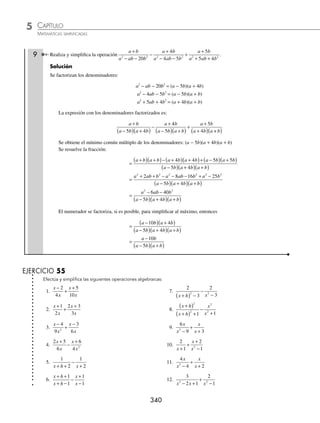 CAPÍTULO 5
ÁLGEBRA • Fracciones algebraicas
339
Por tanto, la simpliﬁcación es:
x
x
x
3
3
2
3
3
1
3
1
1
−
( )
− −
( ) =
1
1
3
2
3
x −
( )
7 Efectúa y simpliﬁca la siguiente expresión:
x x
x
x x
x
2
1
2
2
1
2
2
1
2
2
1
2
1
1
1
1
+
( )
−
( )
−
−
( )
+
( )
.
Solución
El común denominador es el producto de los denominadores:
x x
2
1
2 2
1
2
1 1
−
( ) +
( )
Se realiza la operación:
x x
x
x x
x
2
1
2
2
1
2
2
1
2
2
1
2
1
1
1
1
+
( )
−
( )
−
−
( )
+
( )
=
x x x x
x x
2
1
2
1
2 2
1
2
1
2
2
1
2 2
1
2
1 1
1 1
+
( ) − −
( )
−
( ) +
( )
+ +
=
x x x x
x x
2 2
2
1
2 2
1
2
1 1
1 1
+
( )− −
( )
−
( ) +
( )
=
x x x x
x x
3 3
2
1
2 2
1
2
1 1
+ − +
−
( ) +
( )
=
2
1 1
2
1
2 2
1
2
x
x x
−
( ) +
( )
En el denominador los factores están elevados al mismo exponente, se pueden multiplicar las bases, las cuales dan
como resultado una diferencia de cuadrados, por tanto:
x x
x
x x
x
2
1
2
2
1
2
2
1
2
2
1
2
1
1
1
1
+
( )
−
( )
−
−
( )
+
( )
=
2
1
4
1
2
x
x −
( )
8 Simpliﬁca la siguiente operación:
x
x
x
x
−
( )
+
( )
−
+
( )
−
( )
2
3 1
2 1
3 2
2
3
2
3
1
3
1
3
.
Solución
Se obtiene el común denominador y se procede a realizar la diferencia:
x
x
x
x
−
( )
+
( )
−
+
( )
−
( )
2
3 1
2 1
3 2
2
3
2
3
1
3
1
3
=
x x
x x
−
( ) − +
( )
+
( ) −
( )
+ +
2 2 1
3 1 2
2
3
1
3
1
3
2
3
2
3
1
3
=
x x
x x
−
( )− +
( )
+
( ) −
( )
2 2 1
3 1 2
2
3
1
3
=
x x
x x
− − −
+
( ) −
( )
2 2 2
3 1 2
2
3
1
3
Por último se simpliﬁca el numerador, entonces:
x
x
x
x
−
( )
+
( )
−
+
( )
−
( )
2
3 1
2 1
3 2
2
3
2
3
1
3
1
3
=
− −
+
( ) −
( )
x
x x
4
3 1 2
2
3
1
3
= −
+
+
( ) −
( )
x
x x
4
3 1 2
2
3
1
3
www.FreeLibros.org
 