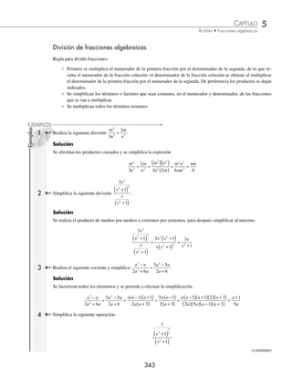 5 CAPÍTULO
MATEMÁTICAS SIMPLIFICADAS
342
(continuación)
se procede a realizar la multiplicación y la simpliﬁcación
m m
m
m
m
+
( ) +
( )
−
⋅
−
( )
+
( )
6 3
5
5 5
5 3
=
5 6 3 5
5 5 3
m m m
m m
+
( ) +
( ) −
( )
−
( ) +
( )
= m + 6
3 Efectúa y simpliﬁca:
a a
a
a
a a
a
a
2
2
2
5 6
3 15
6
30
25
2 4
− +
−
⋅
− −
⋅
−
−
.
Solución
a a
a
a
a a
a a
−
( ) −
( )
−
( )
⋅
⋅
−
( ) +
( )
⋅
+
( ) −
( )
3 2
3 5
2 3
6 5
5 5
2(
( )
a
a a a a a
a a a
−
=
−
( ) −
( ) ⋅ +
( ) −
( )
−
( ) −
( )
2
3 2 2 3 5 5
3 5 6 +
+
( ) −
( )
5 2 2
a
=
6 3 2 5 5
6 5 6 5 2
a a a a a
a a a a
−
( ) −
( ) +
( ) −
( )
−
( ) −
( ) +
( ) −
( )
=
a a
a
( )
−
−
3
6
Finalmente, el resultado de la multiplicación es
a a
a
( )
−
−
3
6
=
a a
a
2
3
6
−
−
EJERCICIO 56
Efectúa la multiplicación de las fracciones algebraicas y simpliﬁca:
1.
4
7
14
5
5
7
2
3 4
2
3
a
x
x
b
b
a
⋅ ⋅ 11.
7 42
3 6
15 30
14 84
2
2 2
x x
x x
x
x x
+
−
⋅
−
+
2.
5 2 3
10
2
x
x
y
y
⋅ ⋅ 12.
x x
x x
x x
x x
2
2
2
2
6
5 6
2 3
4 5
+ −
− +
⋅
− −
− −
3.
3
10
5
14
7
6
2
4
2
x
y
y
ab
a
x
⋅ ⋅ 13.
x x
x x
x x
x x
2
2
2
2
10 24
30
2 48
12 32
− +
+ −
⋅
− −
− +
4.
16
5
10
4
2
3
2
2
3
3
2
ab
a x
x
b
a
bx
⋅ ⋅ 14.
8 10 3
4 4 1
6 1
9 9 4
2
2
2
2
x x
x x
x x
x x
+ +
+ +
⋅
+ −
+ −
5.
3
4 2
2
3
2 2
2 3
x
b
b
y
y
x
⋅ ⋅ 15.
x x
x x
x x
x x
2
2
2
2
3 4
7 12
5 6
3 18
− −
− +
⋅
+ +
− −
6.
5 25
14
7 7
10 50
m m
m
+
⋅
+
+
16.
x x
x x
x x
x x
2
2
2
2
9 18
2 9 9
2 7 6
4 9 2
+ +
+ +
⋅
+ +
+ +
7.
b b
b
b
b
b
b b
2 2
2
5 6
3 15
25
2 4
6
30
− +
−
⋅
−
−
⋅
− −
17.
x x x
x x
x x
x x
3 2
2
2
2
2 3
4 8 3
2 3
+ −
+ +
⋅
+
−
8.
2 2
2 2 1
3 2
2
3
2 2
m mn
mx mx
x
x
x x
m x n x
+
−
⋅
+
⋅
−
+
18.
x
a
a a
x x
3
3
2
2
27
1
1
3 9
−
−
⋅
+ +
+ +
9.
14 21
24 16
12 8
42 63
2
x x
x
x
x
−
−
⋅
−
−
19.
x x
x x
x
x
x x
x
2
2 2
2
5 6
4 4
8 8
9
5
2
+ +
+
⋅
+
−
⋅
−
+
10.
30 18
6 5
42 35
60 36
3 2
3 2
x x
x x
x
x
−
+
⋅
+
−
20.
2 5 3
2 8
4 4
6 5 1
3 11 4
2
2
2
2
2
2
n n
n n
n n
n n
n n
n
+ −
− −
⋅
+ +
− +
⋅
+ −
+
+ +
5 6
n
⁄Veriﬁca tus resultados en la sección de soluciones correspondiente
www.FreeLibros.org
 