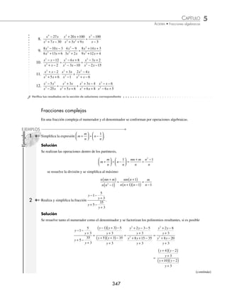 5 CAPÍTULO
MATEMÁTICAS SIMPLIFICADAS
346
(continuación)
Se realiza el producto
x x
x x
x x
x x
+
( )
+
( ) +
( )
⋅
+
( ) −
( )
+
( ) −
( )
2
3 1
3 1
2 1 1
=
x x x x
x x x x
+
( ) +
( ) −
( )
+
( ) +
( ) +
( ) −
( )
2 3 1
3 1 2 1 1
=
x x
x x
+
( )
+
( ) +
( )
2
1 2 1
Por último, se realiza la división y se simpliﬁca al máximo:
x x
x x
x x
x x
+
( )
+
( ) +
( )
÷
−
( ) +
( )
+
( ) −
( )
2
1 2 1
4 2
2 1 4
=
x x x x
x x x x
+
( ) +
( ) −
( )
+
( ) +
( ) −
( ) +
( )
2 2 1 4
1 2 1 4 2
=
x
x +1
2 Realiza y simpliﬁca la siguiente fracción:
x x
x x
x x
x x
x
x
2
2
2
2
6 5
5 6
3 10
4 5 1
+ +
+ +
⋅
− −
− −
−
+
Solución
Se factorizan las expresiones y se aplica la jerarquía de las operaciones
x x
x x
x x
x x
x
+
( ) +
( )
+
( ) +
( )
⋅
−
( ) +
( )
−
( ) +
( )
−
5 1
3 2
5 2
5 1 x
x +1
=
x x x x
x x x x
x
x
+
( ) +
( ) −
( ) +
( )
+
( ) +
( ) −
( ) +
( )
−
5 1 5 2
3 2 5 1 +
+1
=
x
x
x
x
+
+
−
+
5
3 1
=
x x x x
x x
+
( ) +
( )− +
( )
+
( ) +
( )
5 1 3
3 1
=
x x x x
x x
2 2
6 5 3
3 1
+ + − −
+
( ) +
( )
=
3 5
3 1
x
x x
+
+
( ) +
( )
EJERCICIO 58
Efectúa y simpliﬁca las siguientes expresiones:
1.
x x
x
x x
x x
x x
x
2
2
2
2
2
12
49
56
20
5 24
5
− −
−
⋅
− −
+ −
÷
− −
+
2.
a a
a a
a
a
a a
a a
2
2
2
3
2
2
8 7
11 30
36
1
42
4 5
− +
− +
⋅
−
−
÷
− −
− −
3.
6 7 3
1
4 12 9
1
2 3
3 2 1
2
2
2
2
2
2
a a
a
a a
a
a a
a a
− −
−
÷
− +
−
⋅
− −
− −
4.
2 5 2
4 16
2
64
2 9 4
1
2
2 3
3 2
t t
t t
t
t
t t t
t
+ +
− +
÷
+
+
÷
+ +
+
5.
2
3
3 3
2 8
2
1
2
2
2
x
x
x x
x x
x
+
÷
+
− −
÷
+ −
−
6.
3 3
3 8 4
2 8
5 4
2
2 1
2
2
2
2
x x
x x
x x
x x
x
x
+
− +
⋅
+ −
+ +
−
−
7.
6 12
2 3 9
2 5 2
2 5 3
3
1
2
2
2
2
x x
x x
x x
x x x
−
+ −
÷
− +
+ −
−
+
www.FreeLibros.org
 