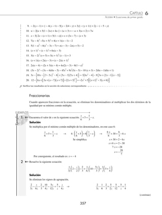 6 CAPÍTULO
MATEMÁTICAS SIMPLIFICADAS
356
3 Determina el valor de x en la siguiente ecuación:
2 3 9 1 8 12 9 3 5 2 10 18
x x x x x x x
− − +
( )−
{ }= − − − −
( )−
⎡
⎣ ⎤
⎦ +
{
{ }
Solución
Se suprimen los signos de agrupación y se resuelve la ecuación:
2 3 9 1 8 12 9 3 5 2 10 18
x x x x x x x
− − +
( )−
{ }= − − − −
( )−
⎡
⎣ ⎤
⎦ +
{
{ }
2 3 9 1 8 12 9 3 5 2 10 18
x x x x x x x
− − − −
{ }= − − − + −
[ ]+
{ }
2 3 9 1 8 12 9 3 5 2 10 18
x x x x x x x
− − − −
{ }= − − + − + +
{ }
2 3 9 1 8 12 9 3 5 2 10 18
x x x x x x x
− + + + = − + − + − −
2 3 9 12 3 2 18 9 5 10 1 8
x x x x x x x
− + − − − + = − − − − −
9 33
x = − → x = − = −
33
9
11
3
Por consiguiente, el valor de x es: −
11
3
4 Determina el valor de y en la siguiente ecuación:
− − −
( ) + −
( )= − +
( ) −
( )− +
( )
13 4 8 2 3 8 5 5 10 1
2
y y y y y y
Solución
Se realizan los productos notables, los productos indicados y se resuelve la ecuación:
− − −
( ) + −
( )= − +
( ) −
( )− +
( )
13 4 8 2 3 8 5 5 10 1
2
y y y y y y
− − − +
( )+ −
( )= − −
( )− +
( )
13 8 16 8 2 3 8 25 10 1
2 2
y y y y y y
− − + − + − = − + − −
13 8 16 16 24 8 25 10 10
2 2
y y y y y y
− − + + + + = + − + +
13 8 16 10 8 25 10 16 24
2 2
y y y y y y
21 63
y =
y = =
63
21
3
Por tanto, la solución es: y = 3
EJERCICIO 61
Determina el valor de la incógnita de las siguientes ecuaciones:
1. x − (2x + 1) = 8 − (3x + 3)
2. 15x − 20 = 6x − (x + 2) + ( − x + 3)
3. (5 − 3x) − ( − 4x + 6) = (8x + 11) − (3x − 6)
4. 4(x − 2) − 5(2x − 6) = 8(x + 1) − 3(2x + 3)
5. 7(3x+1) + 8(2x − 3) = 4(3x − 1) − 7(x − 4)
6. 30w − ( − w + 6) + ( − 5w + 4) = − (5w + 6) + ( − 8 + 3w)
7. − {3y + 8 − [ − 15 + 6y − ( − 3y + 2) − (5y + 4) ] − 29} = − 5
8. − 2y − 3 − { − 4y + 5 + [ − y + 2 − (3y − 1) + 2y − 5]} = − (y − 4)
www.FreeLibros.org
 