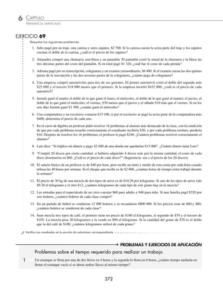CAPÍTULO 6
ÁLGEBRA • Ecuaciones de primer grado
371
2 Cierta escuela pidió el presupuesto para la fotografía de graduación de un grupo de 30 alumnos.Al momento de realizar el
trato con el estudio fotográﬁco se avisa que serán 10 alumnos más, si el estudio respeta el precio total y disminuye en $50
el costo de la fotografía por persona, ¿cuál hubiese sido el costo x de la fotografía por alumno para el grupo de 30 alumnos?
Solución
Datos:
El costo total para un grupo de 30 alumnos es: 30x
El costo total para un grupo de 40 alumnos es: 40(x − 50)
Debido a que el costo total es el mismo, entonces:
30x = 40(x − 50)
Se resuelve la ecuación:
30x = 40x − 2 000 → 30x − 40x = − 2 000
− 10x = − 2 000
x =
−
−
2000
10
x = 200
Por tanto, el costo de la fotografía para un grupo de 30 alumnos es de $200 por cada uno.
3 El costo de producción por ejemplar de una revista semanal es de 28 centavos. El ingreso del distribuidor es de
24 centavos por copia más 20% de los ingresos por concepto de publicidad anunciada en la revista cuando sobrepa-
san las 3 000 copias. ¿Cuántas copias deben publicarse y venderse cada semana para obtener utilidades semanales
de $1 000?
Solución
Sea x el número de ejemplares, el 20% de los ingresos es
20
100
24
100
6
125
x x
⎛
⎝
⎜
⎞
⎠
⎟ = cuando sobrepasan las 3 000 copias
Costo total por semana = $
28
100
3000
x +
( )
Ingreso total por semana = $
24
100
3000
x +
( )
⎡
⎣
⎢ +
6
125
x
⎤
⎦
⎥
Se sabe que:
Utilidad = Ingresos − Costos
Por tanto,
24
100
3000
x +
( )
⎡
⎣
⎢ +
6
125
x
⎤
⎦
⎥ −
28
100
3000
x +
( ) = 1 000
Se resuelve la ecuación:
500
24
100
3 000
6
125
28
100
3 000
x x x
+
( )+
⎡
⎣
⎢
⎤
⎦
⎥ − +
( )= 1
1 000
⎧
⎨
⎩
⎫
⎬
⎭
500
4
100
3 000
6
125
1 000
− +
( )+ =
⎧
⎨
⎩
⎫
⎬
⎭
x x
− +
( )+ =
20 3 000 24 500 000
x x
− − + =
20 60 000 24 500
x x 000
4 500
x = +
000 60 000
x =
560
4
000
x = 140 000
El distribuidor deberá vender 140 000 ejemplares para obtener utilidades de $1 000 semanales.
www.FreeLibros.org
 