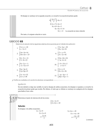 8 CAPÍTULO
MATEMÁTICAS SIMPLIFICADAS
404
2 Determina el punto de intersección de las rectas:
− + =−
+ =
{ x y
x y
7
5 3 3
Solución
Se despeja y de la primera ecuación.
− + =−
x y 7
y x
= − 7
El despeje se sustituye en la segunda ecuación.
5 3 3
x y
+ = → 5 3 7 3
x x
+ −
( )= → 5 3 21 3
x x
+ − =
8 21 3
x− =
8 24
x=
x= 3
Se sustituye x = 3, en el despeje y x
= − 7
y= − =−
3 7 4
y=− 4
Finalmente, el punto de intersección del sistema es 3 4
,−
( )
3 Obtén el conjunto solución del sistema de ecuaciones:
− + =−
− =
{ 2 4
6 3 12
x y
x y
Solución
Se despeja y de la primera ecuación.
− + =−
2 4
x y → y x
= −
2 4
El despeje se sustituye en la segunda ecuación y se resuelve la ecuación de primer grado.
6 3 2 4 12
x x
− −
( )=
6 6 12 12
x x
− + =
6 6 12 12
x x
− = −
0 0
x=
La ecuación 0x = 0 indica que las rectas son coincidentes y tienen como conjunto solución todos los números
reales, esto signiﬁca que el sistema tiene un conjunto inﬁnito de soluciones.
4 Determina el conjunto solución del sistema:
3 4 7
6 8 3
x y
x y
− =
− =
{
Solución
Se despeja x de la primera ecuación.
3 4 7
x y
− = → 3 4 7
x y
= + → x
y
=
+
4 7
3
www.FreeLibros.org
 