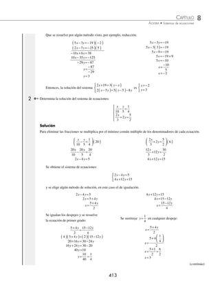 8 CAPÍTULO
MATEMÁTICAS SIMPLIFICADAS
412
Ejemplos
EJEMPLOS
Solución
Se aplica la solución general:
x=
−
−
−
=
+
−
=
5 1
2 3
2 1
6 3
15 2
6 6
17
0
; y=
−
−
−
=
+
−
=
2 5
6 2
2 1
6 3
4 30
6 6
34
0
Por consiguiente, el sistema no tiene solución.
EJERCICIO 86
Determina la solución de los siguientes sistemas de ecuaciones por el método de Cramer:
1.
3 4 15
2 3 12
x y
x y
− =
− + =−
{ 4
3 8 13
5 2 19
x y
y x
− =−
+ =−
{ 7.
5 7 10
8 6 12
a b
b a
− =
− =−
{ 10.
2 9 3
18 81 5
x y
x y
− =
− =−
{
2.
4 9 35
3 8 18
m n
m n
+ =−
− =
{ 5.
5 7
2 3 5
p q
p q
− =
− + =
{ 8.
10 3 19
15 24 35
m n
m n
− =
− =
{ 11.
5 11 6
40 88 7
x y
x y
− =−
− =−
{
3.
7 10 64
5 3 19
a b
b a
− =−
+ =
{ 6.
9 4 8
6 2 3
x y
x y
− =
− =
{ 9.
7 2 5
35 10 25
u v
u v
+ =−
− − =
{ 12.
60 25 15
12 5 3
p q
p q
− =
− + =−
{
⁄Veriﬁca tus resultados en la sección de soluciones correspondiente
Sistema de dos ecuaciones que se reducen a lineales
Dado un sistema de ecuaciones con dos variables, éste se transforma a:
a x b y c
a x b y c
1 1 1
2 2 2
+ =
+ =
{
1 Resuelve el sistema de ecuaciones:
2 19 3
2 5 5 5 8
x y x
x y y y
+ = −
( )
−
( )= −
( )−
⎧
⎨
⎩
⎪
Solución
Se realizan las operaciones indicadas en cada ecuación y se simpliﬁcan.
2 19 3
x y x
+ = −
( )
2 19 3 3
x y x
+ = −
2 3 3 19
x x y
+ − =−
5 3 19
x y
− =−
2 5 5 5 8
x y y y
−
( )= −
( )−
2 10 5 25 8
x y y y
− = − −
2 10 5 8 25
x y y y
− − + =−
2 7 25
x y
− =−
Se obtiene el sistema de ecuaciones:
5 3 19
2 7 25
x y
x y
− =−
− =−
{
www.FreeLibros.org
 