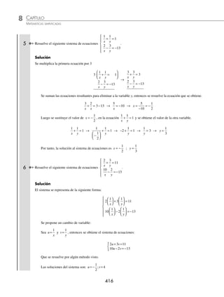 CAPÍTULO 8
ÁLGEBRA • Sistemas de ecuaciones
415
4 Determina la solución del sistema:
5 3 1 2 2 3 2
3 3 1 2
1
2
x x y
x y
+ = +
( )
−
( )= −
⎛
⎝
⎜
⎞
⎠
⎟
⎧
⎨
⎪
⎩
⎪
Solución
Se resuelven los productos indicados de cada ecuación y se simpliﬁcan:
5 3 1 2 2 3 2
x x y
+ = +
( )
5 3 1 4 3 2 2
x x y
+ = +
5 3 4 3 2 2 1
x x y
− − =−
3 2 2 1
x y
− =−
3 3 1 2
1
2
x y
−
( )= −
⎛
⎝
⎜
⎞
⎠
⎟
3 3 2
2
2
2
( ) − = −
x y
3 3 2
2 2
2
2
( ) − = −
x y
3 3 2 2
x y
− = −
3 2 3 2
x y
− = −
Se obtiene el sistema de ecuaciones:
3 2 2 1
3 2 3 2
x y
x y
− =−
− = −
⎧
⎨
⎪
⎩
⎪
Que se resuelve por algún método visto, por ejemplo, Cramer.
x
c b
c b
a b
a b
= =
− −
− −
−
−
=
−
( ) −
1 1
2 2
1 1
2 2
1 2 2
3 2 2
3 2 2
3 2
1 2
(
( )− −
( ) −
( )
( ) −
( )−( ) −
( )
=
+ −
− +
3 2 2 2
3 2 3 2 2
2 2 6 4
2 3 6 2
=
=
−
−
=
−
( )
−
( )
=
−
−
⋅
+
+
=
2 6 2
6 2 2 3
2 6 1
2 3 2 3
6 1
3 2 3
3 2 3
3 2 3
3
3 2 6 3 6 3 2 3
3 2 3
6 3 3 2 3 2 3
18 3
5 3
15
2 2
+ − −
( ) −( )
=
+ − −
−
= =
3
3
3
y
a c
a c
a b
a b
= =
−
−
−
−
=
( ) −
( )−
1 1
2 2
1 1
2 2
3 1
3 3 2
3 2 2
3 2
3 3 2 3
3 1
3 2 3 2 2
3 3 2 3
2 3 6 2
6 6
6 2
( ) −
( )
( ) −
( )−( ) −
( )
=
− +
− +
=
−
−
−
⋅
+
+
=
+ − −
( ) −( )
=
2 3
6 2 2 3
6 2 2 3
36 2 12 3 6 6 2 2 6 3
6 2 2 3
2 2
3
36 2 12 3 12 3 6 2
72 12
30 2
60
2
2
+ − −
−
= =
Finalmente, la solución del sistema es x y
= =
3
3
2
2
;
www.FreeLibros.org
 