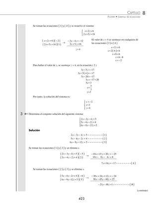 8 CAPÍTULO
MATEMÁTICAS SIMPLIFICADAS
422
(continuación)
Se toman dos ecuaciones, por ejemplo la ecuación 1 2
( ) ( )
y y por el método de eliminación se elimina x.
2 3 5 19 3
3 4 2 2
x y z
x y z
− − =−
( ) −
( )
− + =−
( )( )
→
− + + =
− + = −
6 9 15 57
6 8 2 4
x y z
x y z
y z A
+ = − − − − − ( )
17 53
Se toman las ecuaciones 1 3
( ) ( )
y , se elimina x y se obtiene la ecuación B
( )
2 3 5 19 1
6 2
x y z
x y z
− − =−
( )( )
+ + =
( ) −
( )
→
2 3 5 19
2 2 2 12
x y z
x y z
− − =−
− − − =−
− − =− − − − − − ( )
5 7 31
y z B
Con las ecuaciones A B
( ) ( )
y el sistema resultante es:
y z
y z
+ =
− − =−
{ 17 53
5 7 31
Se resuelve el sistema que resulta
de las ecuaciones A B
( ) ( )
y .
y z
y z
+ =
( )( )
− − =−
( )( )
17 53 5
5 7 31 1
→
5 85 265
5 7 31
y z
y z
+ =
− − =−
78 234
234
78
3
z
z
z
=
=
=
Se sustituye el valor de z = 3 en las ecuaciones
( A ) o ( B ) para determinar el valor de y.
y z
y
y
y
y
+ =
+ ( )=
+ =
= −
=
17 53
17 3 53
51 53
53 51
2
Los valores z = 3, y = 2, se sustituyen en cualquiera de las tres ecuaciones originales.
x y z
+ + =6 → x+ + =
2 3 6
x+ =
5 6
x= −
6 5
x=1
Finalmente, la solución del sistema es x = 1, y = 2, z = 3
2 Resuelve el siguiente sistema:
x z
y z
x y
+ =
− =−
+ =−
⎧
⎨
⎪
⎩
⎪
2 6
3 5 17
2 3 1
Solución
x z
y z
x y
+ = − − − − − − − − − ( )
− = − − − − − − − − ( )
+ =
2 6 1
3 5 17 2
2 3 −
− − − − − − − − − ( )
1 3
Se toman las ecuaciones 2 3
( ) ( )
y y se elimina a y.
3 5 17 1
2 3 1 1
y z
x y
− =−
( ) −
( )
+ =−
( )( )
→
− + =
+ = −
3 5 17
2 3 1
y z
x y
2 5 16
x z A
+ = − − − − − −( )
www.FreeLibros.org
 