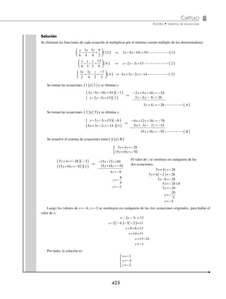 8 CAPÍTULO
MATEMÁTICAS SIMPLIFICADAS
424
(continuación)
Con las ecuaciones A B
( ) ( )
y , se resuelve el sistema de ecuaciones que se forma:
7 16 17
21 48 1
y z
y z
+ =−
− − =
{
7 16 17 3
21 48 1 1
y z
y z
+ =−
( )( )
− − =
( )( )
→
21 48 51
21 48 1
y z
y z
+ = −
− − =
1y+ 0z = −50
No hay solución para la ecuación 0 0 50
y z
+ =− , por tanto, el conjunto solución es vacío.
4 Determina el conjunto solución del sistema:
3 5 2 6
3 4 5
6 10 4 12
x y z
x y z
x y z
− + =
− − =
− + =
⎧
⎨
⎪
⎩
⎪
Solución
3 5 2 6 1
3 4 5 2
x y z
x y z
− + = − − − − − − − − − ( )
− − = − − − − − − − − −( )
6
6 10 4 12 3
x y z
− + = − − − − − − − ( )
Se toman las ecuaciones 1 2
( ) ( )
y y se elimina x.
3 5 2 6 1
3 4 5 3
x y z
x y z
− + =
( )( )
− − =
( ) −
( )
→
3 5 2 6
3 9 12 15
x y z
x y z
− + =
− + + = −
4 14 9
y z A
+ =− −−−−−−−( )
Se toman las ecuaciones 2 3
( ) ( )
y y se elimina x.
x y z
x y z
− − =
( ) −
( )
− + =
( )( )
3 4 5 6
6 10 4 12 1
→
− + + = −
− + =
6 18 24 30
6 10 4 12
x y z
x y z
8 28 18
y z B
+ =− − − − − − − − ( )
Se resuelve el sistema que forman las ecuaciones A B
( ) ( )
y .
4 14 9
8 28 18
y z
y z
+ =−
+ =−
{
4 14 9 2
8 28 18 1
y z
y z
+ =−
( ) −
( )
+ =−
( )( )
→
− − =
+ = −
8 28 18
8 28 18
y z
y z
0 0 0
y z
+ =
Por consiguiente, el sistema tiene un conjunto inﬁnito de soluciones.
5 Resuelve el sistema:
x y z
x y z
x y z
6
3
4
5
6
9
2
6 3 2
13
6
3
2
3
4 2
7
2
− − =
− − =
+ − =
−
⎧
⎨
⎪
⎪
⎪
⎪
⎩
⎪
⎪
⎪
www.FreeLibros.org
 