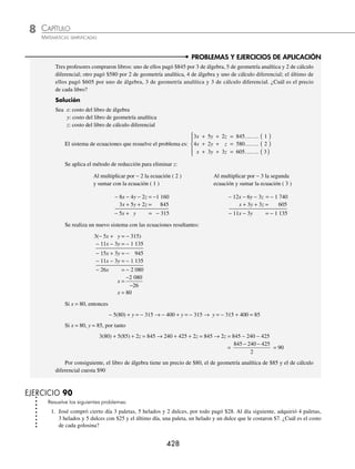 CAPÍTULO 8
ÁLGEBRA • Sistemas de ecuaciones
427
y=
−
−
−
−
=
−
−
3 12 1
1 19 4
5 8 1
3 2 1
1 1 4
5 3 1
3 12 1
1 19 4
5 8 1
3 12 1
1
1 19 4
3 2 1
1 1 4
5 3 1
3 2 1
1 1 4
57 8 240 12 96
−
−
−
−
−
=
− +
( )− + −
−
( )
− + +
( )− − +
( )
= =
95
3 3 40 2 36 5
276
69
4
z=
−
−
−
−
−
=
−
−
3 2 12
1 1 19
5 3 8
3 2 1
1 1 4
5 3 1
3 2 12
1 1 19
5 3 8
3 2 1
12
1 1 19
3 2 1
1 1 4
5 3 1
3 2 1
1 1 4
24 36 190 1
−
−
−
−
−
−
=
− − +
( )− 6
6 171 60
3 3 40 2 36 5
345
69
5
− −
( )
− + +
( )− − +
( )
= =
Finalmente, la solución del sistema de ecuaciones es:
x
y
z
=
=
=
⎧
⎨
⎪
⎩
⎪
3
4
5
EJERCICIO 89
Resuelve los siguientes sistemas de ecuaciones:
1.
2 5 16
6 2 9
3 4 32
x y z
x y z
x y z
− + =
− + = −
+ − =
⎧
⎨
⎪
⎩
⎪
5.
4 2 3 1
3 5 4
3 5 0
n m r
m n r
m n r
− − =
+ − = −
− + =
⎧
⎨
⎪
⎩
⎪
9.
m r
n r
m n r
+ =
− =
+ − =
⎧
⎨
⎪
⎩
⎪
8
2 3 3
2 3 4 19
2.
d e f
d e f
d e f
− − = −
+ + =
+ + =
⎧
⎨
⎪
⎩
⎪
4 4
2 2 11
3 13
6.
2 1 1
7
1 1 1
5
4 3 2
11
a b c
a b c
a b c
− + =
+ − =
− + =
⎧
⎨
⎪
⎪
⎪
⎩
⎪
⎪
⎪
10.
x y z
y z x
z y x
= +
( )−
= −
( )−
= +
( )+
⎧
⎨
⎪
⎩
⎪
2 1 2 9
2 2 13
2 4 3
3.
x y z
x y z
x y z
− + =
+ − =
− − =
⎧
⎨
⎪
⎩
⎪
2 3 10
2 6 1
4 2 9 15
7.
3 2 16
2 3 8 2
3 14
x y z
x y z
x y z
− + =
+ − =
− + =
⎧
⎨
⎪
⎩
⎪
11.
x y z
x y z
x y z
− + =
+ − =
+ − = −
⎧
⎨
⎪
⎩
⎪
4
2 5
3 4 5
4.
3 5 4
10 6 3 1
4 15 9 1
x y z
y x z
z y x
+ − =
− − =
− + = −
⎧
⎨
⎪
⎩
⎪
8.
a b
a c
b c
+ =
− =
− =
⎧
⎨
⎪
⎩
⎪
3
8
2 4
12.
2 3 1
11
1 1 2
7
3 1 1
8
a b c
a b c
a b c
+ − =
+ + =
− + =
⎧
⎨
⎪
⎪
⎪
⎩
⎪
⎪
⎪
⁄Veriﬁca tus resultados en la sección de soluciones correspondiente
www.FreeLibros.org
 