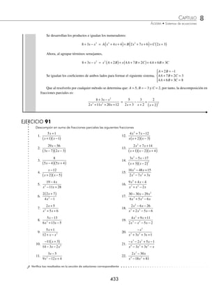 8 CAPÍTULO
MATEMÁTICAS SIMPLIFICADAS
432
(continuación)
A cada denominador le corresponde una constante como numerador:
x x
x x
2
2
1
1
+ −
+
( )
=
A
x
B
x
C
x
+
+
+
+
( )
1 1
2
Se resuelve la suma de fracciones:
x x
x x
2
2
1
1
+ −
+
( )
=
A x Bx x Cx
x x
+
( ) + +
( )+
+
( )
1 1
1
2
2
Se igualan los numeradores:
x x
2
1
+ − = A x x B x x Cx
2 2
2 1
+ +
( )+ +
( )+
Al agrupar términos semejantes se determina que:
x x
2
1
+ − = x A B x A B C A
2
2
+
( )+ + +
( )+
Se igualan los coeﬁcientes de ambos lados para obtener el siguiente sistema,
A B
A B C
A
+ =
+ + =
= −
⎧
⎨
⎪
⎩
⎪
1
2 1
1
Que al resolverlo por cualquier método, da como resultado: A = − 1, B = 2 y C = 1, por tanto, la descomposición
en fracciones parciales es:
x x
x x x
2
3 2
1
2
+ −
+ +
= − +
+
+
+
( )
1 2
1
1
1
2
x x x
2 ¿Cuál es la descomposición como una suma de fracciones parciales de
8 3
2 11 20 12
2
3 2
+ −
+ + +
x x
x x x
?
Solución
Se descompone el denominador:
8 3
2 11 20 12
2
3 2
+ −
+ + +
x x
x x x
=
8 3
2 3 2
2
2
+ −
+
( ) +
( )
x x
x x
A cada factor lineal le corresponde una constante como numerador,
8 3
2 3 2
2
2
+ −
+
( ) +
( )
x x
x x
=
A
x
B
x
C
x
2 3 2 2
2
+
+
+
+
+
( )
Al resolver la suma de fracciones parciales resulta que:
8 3
2 3 2
2
2
+ −
+
( ) +
( )
x x
x x
=
A x B x x C x
x x
+
( ) + +
( ) +
( )+ +
( )
+
( ) +
( )
2 2 3 2 2 3
2 3 2
2
2
www.FreeLibros.org
 