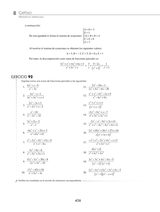 CAPÍTULO 8
ÁLGEBRA • Sistemas de ecuaciones
435
Se agrupan términos semejantes:
4 11 17
3 2
x x x
− + = x A C x B C D x A C D B D
3 2
3 2 3 2
+
( )+ − +
( )+ + −
( )+ +
Para que se cumpla la igualdad, los numeradores deben ser iguales, entonces:
A + C = 4
B − 3C + D = − 11
2A + C − 3D = 17
2B + D = 0
Al resolver el sistema de ecuaciones se determina que: A = 1, B = 2, C = 3 y D = − 4
Por tanto, la descomposición en fracciones parciales es:
4 11 17
3 1 2
3 2
2 2
x x x
x x x
− +
− +
( ) +
( )
=
x
x x
x
x
+
− +
+
−
+
2
3 1
3 4
2
2 2
Caso IV. Una fracción de la forma
P x
Q x
( )
( )
donde el grado de P(x) es menor que Q(x) y Q(x) contiene factores de
segundo grado y alguno de ellos se repite, entonces a cada factor de la forma: (ax2
+ bx + c)n
le corresponde una suma
de fracciones:
Ax B
ax bx c
Cx D
ax bx c
Mx N
a
n n
+
+ +
( )
+
+
+ +
( )
+ +
+
−
2 2 1
...
x
x bx c
2
+ +
Ejemplo
Expresa en suma de fracciones parciales la siguiente:
3 4 6 3
2
4 3 2
5 3
x x x x
x x x
+ + + +
+ +
Solución
Al factorizar el denominador se obtiene:
3 4 6 3
2
4 3 2
5 3
x x x x
x x x
+ + + +
+ +
=
3 4 6 3
1
4 3 2
2 2
x x x x
x x
+ + + +
+
( )
La descomposición es:
3 4 6 3
1
4 3 2
2 2
x x x x
x x
+ + + +
+
( )
=
A
x
Bx C
x
Dx E
x
+
+
+
( )
+
+
+
2 2 2
1 1
Se resuelve la suma de fracciones:
3 4 6 3
1
4 3 2
2 2
x x x x
x x
+ + + +
+
( )
=
A x Bx C x Dx E x x
x x
2 2 2
2 2
1 1
1
+
( ) + +
( )( )+ +
( )( ) +
( )
+
( )
Se igualan los numeradores y se desarrollan los productos:
3 4 6 3
4 3 2
x x x x
+ + + + = Ax Ax A Bx Cx Dx Dx Ex Ex
4 2 2 4 2 3
2
+ + + + + + + +
Se agrupan también los términos semejantes:
3 4 6 3
4 3 2
x x x x
+ + + + = x A D x E x A B D x C E A
4 3 2
2
+
( )+ ( )+ + +
( )+ +
( )+
(continúa)
www.FreeLibros.org
 