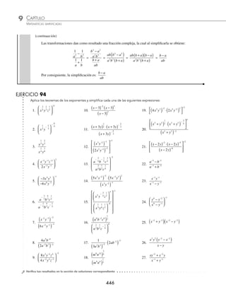 CAPÍTULO 9
ÁLGEBRA • Potenciación
445
Luego, si una fracción está elevada a un exponente negativo, ésta es igual a su recíproco elevado al exponente
positivo,
a
b
n
⎛
⎝
⎜
⎞
⎠
⎟
−
=
b
a
n
⎛
⎝
⎜
⎞
⎠
⎟ entonces:
a b
a b c
a b
c
− −
− − −
−
−
⎡
⎣
⎢
⎤
⎦
⎥ ⋅
⎛
⎝
⎜
⎜
⎞
⎠
⎟
⎟
8 14
3 3 3
1
3
2
1
3
1
=
a b c
a b
c
a b
− − −
− −
⎡
⎣
⎢
⎤
⎦
⎥⋅
⎛
⎝
⎜
⎜
⎞
⎠
⎟
⎟
3 3 3
8 14
1
3
3
2
La expresión resultante se simpliﬁca de diversas formas, una de ellas es multiplicar las fracciones y por último
realizar la división resultante:
a b c
a b
c
a b
− − −
− −
⎡
⎣
⎢
⎤
⎦
⎥⋅
⎛
⎝
⎜
⎜
⎞
⎠
⎟
⎟
3 3 3
8 14
1
3
3
2
=
a b c
a b
− −
− +
− +
− +
3 3
3
1
3
8
3
2 14 1
=
a b c
a b
− −
−
−
−
3 3
8
3
13
2 13
= a b c
− +
− +
−
3
13
2 3 13
8
3
= a b c
7
2 10
8
3
−
El factor con exponente negativo se transforma en otro equivalente de exponente positivo:
a b c
7
2 10
8
3
−
= a b
c
7
2 10
8
3
1
⋅ =
a b
c
7
2 10
8
3
Por tanto, la simpliﬁcación es:
a b
c
7
2 10
8
3
7 Reduce a su mínima expresión:
x x
x x
− −
− −
+
+
3 2
2 1
Solución
Se transforman cada uno de los sumandos a exponente positivo y se simpliﬁca la fracción compleja resultante:
x x
x x
− −
− −
+
+
3 2
2 1
=
1 1
1 1
3 2
2
x x
x x
+
+
=
1
1
3
2
+
+
x
x
x
x
=
x x
x x
2
3
1
1
+
( )
+
( )
=
1
x
Por tanto, la simpliﬁcación es:
1
x
8 Simpliﬁca la siguiente expresión y elimina los exponentes negativos.
a b
a b
− −
− −
−
+
2 2
1 1
Solución
Cada uno de los sumandos con exponente negativo se expresa en otro equivalente con exponente positivo:
a b
a b
− −
− −
−
+
2 2
1 1
=
1 1
1 1
2 2
a b
a b
−
+
(continúa)
www.FreeLibros.org
 