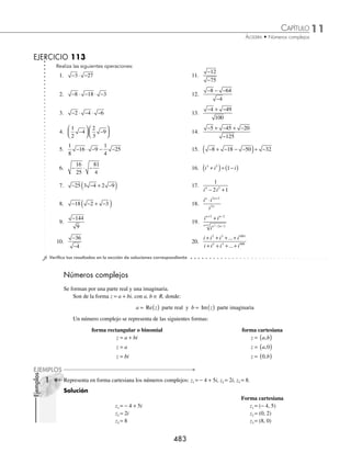 11 CAPÍTULO
MATEMÁTICAS SIMPLIFICADAS
482
Ejemplos
EJEMPLOS
1 Determina el resultado de:
−
⋅ −
9
16
4.
Solución
Se expresan las raíces en términos de i, para después realizar la operación:
−
⋅ − =
⎛
⎝
⎜
⎞
⎠
⎟ ( )= = −
( )= −
9
16
4
3
4
2
6
4
3
2
1
3
2
2
i i i
2 Efectúa el producto de: − ⋅ − ⋅ −
9 28
4
7
.
Solución
Se expresan las raíces en términos de i, se realiza el producto y el resultado es:
− ⋅ − ⋅ − = ( )( )⎛
⎝
⎜
⎞
⎠
⎟ = = −
( )
9 28
4
7
3 2 7
2
7
12 7
7
12
3
i i i i i =
= −12i
3 Efectúa
−
−
25
4
.
Solución
Se obtienen las raíces:
− = −
( ) = ⋅ − =
25 25 1 25 1 5i − = −
( ) = ⋅ − =
4 4 1 4 1 2i
Se sustituyen las equivalencias y se determina que:
−
−
= =
25
4
5
2
5
2
i
i
4 Obtén el cociente de:
− + − − −
−
48 75 147
12
.
Solución
Se simpliﬁcan los radicales, se realiza la división y se obtiene como resultado:
− + − − −
−
=
+ −
= =
48 75 147
12
4 3 5 3 7 3
2 3
2 3
2 3
1
i i i
i
i
i
5 Simpliﬁca la siguiente expresión:
i i
i i
4 2
3 5
2 1
− +
−
.
Solución
Se sustituyen las equivalencias de cada potencia y se simpliﬁca:
i i
i i i i i
4 2
3 5
2 1 1 2 1 1 1 2 1
2
− +
−
=
( )− −
( )+
−
( )− ( )
=
+ +
−
=
4
4
2
2
−
= −
i i
www.FreeLibros.org
 