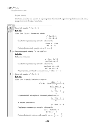 CAPÍTULO 12
ÁLGEBRA • Ecuaciones de segundo grado
501
EJERCICIO 120
Determina las raíces de las siguientes ecuaciones de segundo grado y completa el trinomio cuadrado perfecto, donde x,
y, z y w son variables y a y b constantes.
1. x2
+ 5x + 4 = 0 11. 2x2
+ 5x + 2 = 0
2. 6x − 27 = − x2
12. 10w2
− 13w − 3 = 0
3. x2
+ 11x + 30 = 0 13. − 3x2
+ 7x + 6 = 0
4. y2
+ 10 = 6y 14. 36x = 13 + 36x2
5. w2
− 40 = 3w 15. 4x2
+ 5bx = − b2
6. z2
− 30 = 13z 16. − 32aw − 15a2
= − 7w2
7. x2
− 10x + 24 = 0 17. x2
+ 3bx − 10b2
= 0
8. x2
+ 8x = 240 18. b2
x2
= bx + 30
9. 2x + 5 = − x2
19. a2
y2
+ 3aby + 2b2
= 0
10. 3x2
= x + 2 20. 27ay − 14y2
= 10a2
⁄Veriﬁca tus resultados en la sección de soluciones correspondiente
Fórmula general
Deducción de la fórmula general para ecuaciones de segundo grado
Sea la ecuación general de segundo grado:
ax2
+ bx + c = 0
La ecuación se divide entre a,
ax2
+ bx + c = 0 → x2
+
b
a
x +
c
a
= 0
El término independiente se coloca x2
+
b
a
x = −
c
a
se completa el trinomio cuadrado perfecto, x2
+
b
a
x +
b
a
2
2
4
=
b
a
2
2
4
−
c
a
se factoriza el lado izquierdo, y se realiza la resta x
b
a
b ac
a
+
⎛
⎝
⎜
⎞
⎠
⎟ =
−
2
4
4
2 2
2
se realiza el despeje para x, x
b
a
b ac
a
+ = ±
−
2
4
4
2
2
x
b
a
b ac
a
+ = ±
−
2
4
2
2
x
b
a
b ac
a
= − ±
−
2
4
2
2
Se obtiene la fórmula general x =
− ± −
b b ac
a
2
4
2
Finalmente, las soluciones o raíces de la ecuación son:
x
b b ac
a
1
2
4
2
=
− + −
o x
b b ac
a
2
2
4
2
=
− − −
en el segundo miembro
en el segundo miembro
www.FreeLibros.org
 