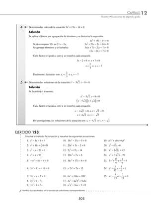 12 CAPÍTULO
MATEMÁTICAS SIMPLIFICADAS
502
Ejemplos
EJEMPLOS
1 Resuelve la ecuación 3x2
− 5x − 2 = 0.
Solución
Se identiﬁcan los valores de a, b y c de acuerdo con la ecuación dada.
a = 3, b = − 5, c = − 2
Se sustituyen en la fórmula general.
x =
− −
( )± −
( ) − ( ) −
( )
( )
=
± +
=
±
=
±
5 5 4 3 2
2 3
5 25 24
6
5 49
6
5 7
2
6
6
Para concluir, las raíces son:
x1
5 7
6
12
6
2
=
+
= = o x2
5 7
6
2
6
1
3
=
−
= − = −
2 Determina las raíces de la ecuación 2x2
− 3x = 0.
Solución
De acuerdo con la ecuación: a = 2, b = − 3, c = 0, los valores se sustituyen en la fórmula general,
x =
− −
( )± −
( ) − ( )( )
( )
=
± −
=
±
=
±
3 3 4 2 0
2 2
3 9 0
4
3 9
4
3 3
4
2
Por tanto, las raíces son: x1
3 3
4
6
4
3
2
=
+
= = o x2
3 3
4
0
4
0
=
−
= =
3 Encuentra las soluciones de la ecuación x2
− 9 = 0.
Solución
De acuerdo con la ecuación: a = 1, b = 0, c = − 9, se sustituyen los valores en la fórmula general,
x =
− ± ( ) − ( ) −
( )
( )
=
− ± +
=
±
=
±
= ±
0 0 4 1 9
2 1
0 0 36
2
36
2
6
2
3
2
Por consiguiente, la soluciones son: x1 = − 3 o x2 = 3
4 Determina las raíces de la ecuación x2
+ 4x + 5 = 0.
Solución
De acuerdo con la ecuación: a = 1, b = 4, c = 5, los valores se sustituyen en la fórmula general,
x =
−( )± ( ) − ( )( )
( )
=
− ± −
=
− ± −
=
− ±
4 4 4 1 5
2 1
4 16 20
2
4 4
2
4 2
2
i
i
i
2
2
= − ±
Finalmente, las raíces de la ecuación son: x1 = − 2 + i, x2 = − 2 − i
EJERCICIO 121
Emplea la fórmula general y encuentra las raíces de las siguientes ecuaciones:
1. x2
+ 15 = 8x 3. x2
+ 6x = − 8 5. 4x2
− 20x + 25 = 0 7. 5y2
− 2y − 3 = 0
2. x2
= x + 6 4. x2
− 2x − 15 = 0 6. 6x2
+ 13x − 5 = 0 8. x2
− 6x + 2 = 0
www.FreeLibros.org
 