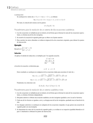 CAPÍTULO 12
ÁLGEBRA • Ecuaciones de segundo grado
519
Ejemplos
EJEMPLOS
x x x x x x
2
1 2 1 2 0
− +
( ) + ⋅
( )=
x x
2 1
4
2
5
1
4
2
5
0
− −
⎛
⎝
⎜
⎞
⎠
⎟ +
⎛
⎝
⎜
⎞
⎠
⎟ −
⎛
⎝
⎜
⎞
⎠
⎟ =
x x
2 3
20
2
20
0
+ − = se multiplica por 20
20 3 2 0
2
x x
+ − =
Por consiguiente, la ecuación es:
20 3 2 0
2
x x
+ − =
EJERCICIO 130
Determina la ecuación de segundo grado, que tiene como raíces los valores dados.
1. 3, −3
2. − 7, 0
3. 4i, − 4i
4. 4, 1
5. − 5, −3
6. − 2 + 5i, − 2 − 5i
7.
1
2
, 2
8. − −
3
4
1
5
,
9. b, − 3b
10. 2a, 5a
⁄Veriﬁca tus resultados en la sección de soluciones correspondiente
Ecuaciones con radicales
En este tipo de ecuaciones se recomienda despejar de la expresión un radical, que se eleva al cuadrado la igualdad para que
se genere una ecuación de primero o segundo grado; en caso de que existan dos o más radicales, se repite lo anterior.
1 Resuelve la ecuación x − − =
5 4 0.
Solución
Se despeja el radical y se elevan ambos miembros al cuadrado:
x − =
5 4 → x −
( ) = ( )
5 4
2 2
→ x − 5 = 16 → x = 16 + 5
x = 21
2 Resuelve 3 4 1 1
2
x x x
− + = + .
Solución
Se elevan ambos miembros de la igualdad:
3 4 1 1
2
2
2
x x x
− +
( ) = +
( )
(continúa)
www.FreeLibros.org
 