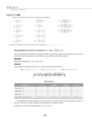 CAPÍTULO 13
ÁLGEBRA • Desigualdades
537
Solución del caso I
Si 2 0
− 
x → x2 → −∞
( )
,2
Si x+ 
1 0 → x  − 1 → − ∞
( )
1,
Se multiplica la desigualdad por el producto (2 − x)(x + 1),
el cual es positivo, entonces, el sentido de la desigualdad
no cambia de dirección.
1
2
2 1
2
1
2 1
−
−
( ) +
( )≥
+
−
( ) +
( )
x
x x
x
x x
1 1 2 2
x x
+
( )≥ −
( )
x x
+ ≥ −
1 4 2
x x
+ ≥ −
2 4 1 → 3 3
x≥
x≥1 → 1,∞
[ )
La solución del primer caso es la intersección de los 3
intervalos.
− ∞
( )
1, ∩ 1,∞
[ ) ∩ (− ∞, 2)
− 1 0 1 2
− ∞ ∞
La solución es:
(− ∞, 2) ∩ − ∞
( )
1, ∩ 1,∞
[ ) = 1 2
,
[ )
Solución del caso II
Si 2 0
− 
x → x2 → −∞
( )
,2
Si x+ 
1 0 → x−1 → −∞ −
( )
, 1
Se multiplica la desigualdad por el producto (2 − x)(x + 1),
el cual es negativo, entonces el sentido de la desigualdad
cambia de dirección.
1
2
2 1
2
1
2 1
−
−
( ) +
( )≤
+
−
( ) +
( )
x
x x
x
x x
1 1 2 2
x x
+
( )≤ −
( )
x x
+ ≤ −
1 4 2
x x
+ ≤ −
2 4 1 → 3 3
x≤
x≤1 → −∞
( ]
,1
La solución del segundo caso es la intersección de los
3 intervalos.
−∞ −
( )
, 1 ∩ −∞
( ]
,1 ∩ (− ∞, 2)
− 1 0 1 2
− ∞ ∞
La solución es:
−∞ −
( )
, 1
Solución del caso III
Si 2 0
− 
x → x2 → 2,∞
( )
Si x+ 
1 0 → x  − 1 → − ∞
( )
1,
Se multiplica la desigualdad por el producto (2 − x)(x + 1),
el cual es negativo, entonces el sentido de la desigualdad
cambia de dirección.
1
2
2 1
2
1
2 1
−
−
( ) +
( )≤
+
−
( ) +
( )
x
x x
x
x x
1 1 2 2
x x
+
( )≤ −
( )
x x
+ ≤ −
1 4 2
x x
+ ≤ −
2 4 1
3 3
x≤
x≤1 → −∞
( ]
,1
La solución del tercer caso es la intersección de los 3
intervalos
2,∞
( ) ∩ − ∞
( )
1, ∩ −∞
( ]
,1
− 1 0 1 2
− ∞ ∞
La solución es:
2,∞
( ) ∩ − ∞
( )
1, ∩ −∞
( ]
,1 = φ
www.FreeLibros.org
 