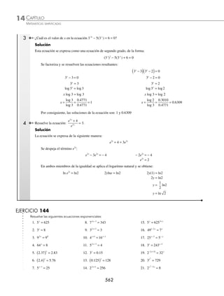 CAPÍTULO 14
ÁLGEBRA • Logaritmos
559
Se aplica la propiedad 5 para expresar la suma de logaritmos como el logaritmo de un producto:
log2 3 1 1 1
x x
−
( ) +
( )=
Se transforma la expresión a su forma exponencial y se multiplican los factores:
3 1 1 21
x x
−
( ) +
( )= → 3 2 1 2
2
x x
+ − =
Para eliminar la raíz se elevan al cuadrado ambos miembros de la igualdad:
3 2 1 2
2
2
2
x x
+ −
( ) = ( ) → 3 2 1 4
2
x x
+ − =
Se resuelve la ecuación resultante:
3x2
+ 2x − 1 = 4 → 3x2
+ 2x − 1 − 4 = 0 → 3x2
+ 2x − 5 = 0
3x2
+ 5x − 3x − 5 = 0
x(3x + 5) − 1(3x + 5) = 0
(3x + 5)(x − 1) = 0
x = −
5
3
, x = 1
Por consiguiente, los valores de la incógnita son: −
5
3
1
y , el valor que satisface la ecuación logarítmica es x = 1
5 Resuelve la ecuación: ln ln .
x x
+
( )= +
5 2
Solución
Los logaritmos se colocan de un solo lado de la igualdad:
ln ln
x x
+
( )− =
5 2
Se aplica la propiedad de división de argumentos:
ln
x
x
+
=
5
2
Se transforma a su forma exponencial y se resuelve la ecuación resultante:
e2
=
x
x
+ 5
xe2
= x + 5 xe2
− x = 5
x(e2
− 1) = 5
x =
5
1
2
e −
EJERCICIO 143
Resuelve las siguientes ecuaciones logarítmicas:
1. log2 3 2
x +
( )= 5. log x2
64 1
+ =
2. log4 4 3 3
−
( )=
x 6. log log
3 3
81 4 2
− −
( )=
x
3. log6
2
5 9 4
x −
( ) = 7. log log
7 7
9 49 4
x +
( )+ =
4. log4 15 1 2
x + = 8. log log
5 5
25 100 1
− +
( )= −
x
www.FreeLibros.org
 