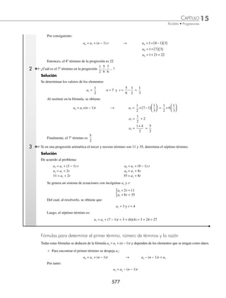 15 CAPÍTULO
MATEMÁTICAS SIMPLIFICADAS
574
Ejemplos
EJEMPLOS
Suma
Dada una sucesión inﬁnita a1, a2, a3,…, an,…, la suma de los primeros m términos se expresa como:
aj
j
m
=
∑
1
= a1 + a2 + a3 +… + am
donde 1 y m son los valores mínimo y máximo de la variable de la suma j.
Evaluación de una suma. Es el resultado de la suma de los primeros m términos de una sucesión.
1 Determina la suma: j
j
2
1
5
=
∑ .
Solución
Se sustituyen los valores 1, 2, 3, 4, 5 en el término general y se realiza la suma:
j
j
2
1
5
=
∑ =12
+ 22
+ 32
+ 42
+ 52
= 1 + 4 + 9 + 16 + 25 = 55
Por tanto, la suma es: 55
2 Encuentra el resultado de la suma: j
j
+
( )
=
∑ 2
3
6
.
Solución
Se sustituyen los valores: 3, 4, 5, 6 en el término general, y se suman los resultados parciales para obtener como
resultado ﬁnal:
j
j
+
( )
=
∑ 2
3
6
= 3 2 4 2 5 2 6 2
+
( )+ +
( )+ +
( )+ +
( ) = 5 + 6 + 7 + 8 = 26
3 Determina la suma: 3
1
7
j=
∑ .
Solución
Debido a que no existe j en la fórmula de sustitución, 3 se suma 7 veces y se obtiene:
3
1
7
j=
∑ = 3 + 3 + 3 + 3 + 3 + 3 + 3 = 21
4 ¿Cuál es el resultado de j j
j
+
( ) −
( )
=
∑ 2 3
1
5
?
Solución
Se sustituyen los enteros del 1 al 5:
j j
j
+
( ) −
( )
=
∑ 2 3
1
5
= 1 2 1 3
+
( ) −
( ) + 2 2 2 3
+
( ) −
( ) + 3 2 3 3
+
( ) −
( ) + 4 2 4 3
+
( ) −
( ) + 5 2 5 3
+
( ) −
( )
Se realizan las operaciones de los paréntesis y, por último, se efectúa la suma para obtener:
= 3 2
( ) −
( ) + 4 1
( ) −
( ) + 5 0
( )( ) + 6 1
( )( ) + 7 2
( )( )
= − 6 − 4 + 0 + 6 + 14
= 10
Por tanto: j j
j
+
( ) −
( )
=
∑ 2 3
1
5
= 10
www.FreeLibros.org
 