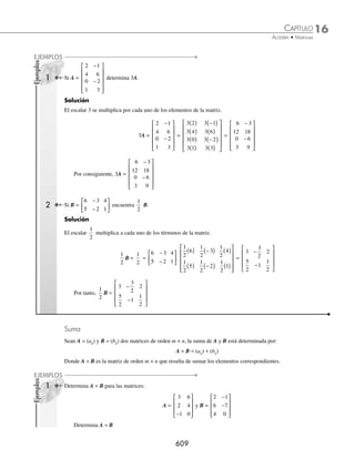 16 CAPÍTULO
MATEMÁTICAS SIMPLIFICADAS
606
Matriz cero (matriz nula). Es aquella en la cual todos los elementos son cero.
Ejemplos
O = 0 0 0
[ ] O =
0
0
0
0
⎡
⎣
⎢
⎢
⎢
⎢
⎤
⎦
⎥
⎥
⎥
⎥
O =
0 0 0
0 0 0
0 0 0
⎡
⎣
⎢
⎢
⎤
⎦
⎥
⎥
O =
0 0
0 0
0 0
⎡
⎣
⎢
⎢
⎤
⎦
⎥
⎥
Matriz nula de Matriz nula de Matriz nula de Matriz nula de
orden 1 × 3 orden 4 × 1 orden 3 orden 3 × 2
Matriz diagonal. Es aquella matriz de orden n que tiene elementos distintos de cero en la diagonal principal, es decir,
una matriz cuadrada M mij
=( ), donde mij = 0 siempre que i j
≠
M =
M
M
M
M




   
   
   
   




M M M M
M M
     MNN
¨
ª
©
©
©
©
©
©
·
¹
¸
¸
¸
¸
¸
¸
Ejemplos
A =
2 0
0 3
⎡
⎣
⎢
⎤
⎦
⎥ B =
1 0 0
0 6 0
0 0 1
−
−
⎡
⎣
⎢
⎢
⎢
⎤
⎦
⎥
⎥
⎥
C =
−
−
−
⎡
⎣
⎢
⎢
⎢
⎢
⎤
⎦
⎥
⎥
⎥
⎥
4 0 0 0
0 1 0 0
0 0 6 0
0 0 0 1
Matriz identidad (matriz unidad). Es aquella matriz diagonal de orden n, cuyos elementos distintos de cero son 1,
se denota por In
In =
     
     
     
     




M M M M M M

     

¨
ª
©
©
©
©
©
©
·
¹
¸
¸
¸
¸
¸
¸
Ejemplos
I2 =
1 0
0 1
⎡
⎣
⎢
⎤
⎦
⎥ I3 =
1 0 0
0 1 0
0 0 1
⎡
⎣
⎢
⎢
⎤
⎦
⎥
⎥
Matriz identidad de orden 2 Matriz identidad de orden 3
Matriz triangular superior. Es aquella matriz cuadrada de orden n, donde los elementos aij = 0, para i  j, es decir,
todos los elementos debajo de la diagonal principal son cero.
A =
A A A A
A A A
A A
N
N
N
   
  
 

 
  




 ANN
¨
ª
©
©
©
©
©
·
¹
¸
¸
¸
¸
¸
M
www.FreeLibros.org
 