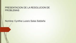 PRESENTACION DE LA RESOLUCION DE
PROBLEMAS
Nombre: Cynthia Lucero Salas Saldaña
 