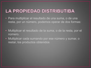 • Para multiplicar el resultado de una suma, o de una 
resta, por un número, podemos operar de dos formas: 
• Multiplicar el resultado de la suma, o de la resta, por el 
número. 
• Multiplicar cada sumando por ese número y sumar, o 
restar, los productos obtenidos 
 
