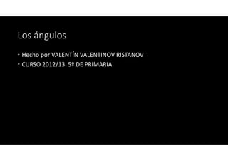 Los ángulos
Hecho por VALENTÍN VALENTINOV RISTANOV
CURSO 2012/13 5º DE PRIMARIA
 