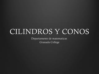 CILINDROS Y CONOS
    Departamento de matematicas
          Granada College
 