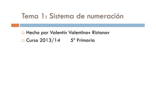 Tema 1: Sistema de numeración
Hecho por Valentín Valentinov Ristanov
Curso 2013/14 5º Primaria
 