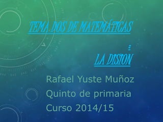 TEMA DOS DE MATEMÁTICAS 
: 
LA DISION 
Rafael Yuste Muñoz 
Quinto de primaria 
Curso 2014/15 
 