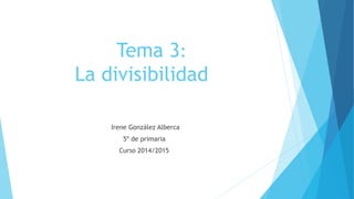 Tema 3:
La divisibilidad
Irene González Alberca
5º de primaria
Curso 2014/2015
 