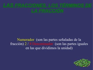 LAS FRACCIONES, LOS TÉRMINOS DE
LA FRACCIÓN
Numerador (son las partes señaladas de la
fracción) 2 / 8 Denominador (son las partes iguales
en las que dividimos la unidad)
 
