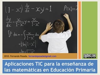 Aplicaciones TIC para la enseñanza de
las matemáticas en Educación Primaria
2010. Fernando Posada. fernandoposada@gmail.com
 