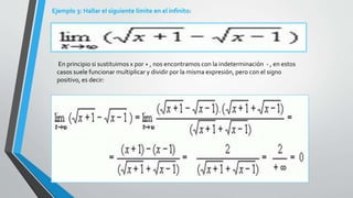 Ejemplo 3: Hallar el siguiente límite en el infinito:
En principio si sustituimos x por + , nos encontramos con la indeterminación - , en estos
casos suele funcionar multiplicar y dividir por la misma expresión, pero con el signo
positivo, es decir:
 