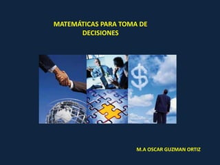 MATEMÁTICAS PARA TOMA DE
DECISIONES
M.A OSCAR GUZMAN ORTIZ
 